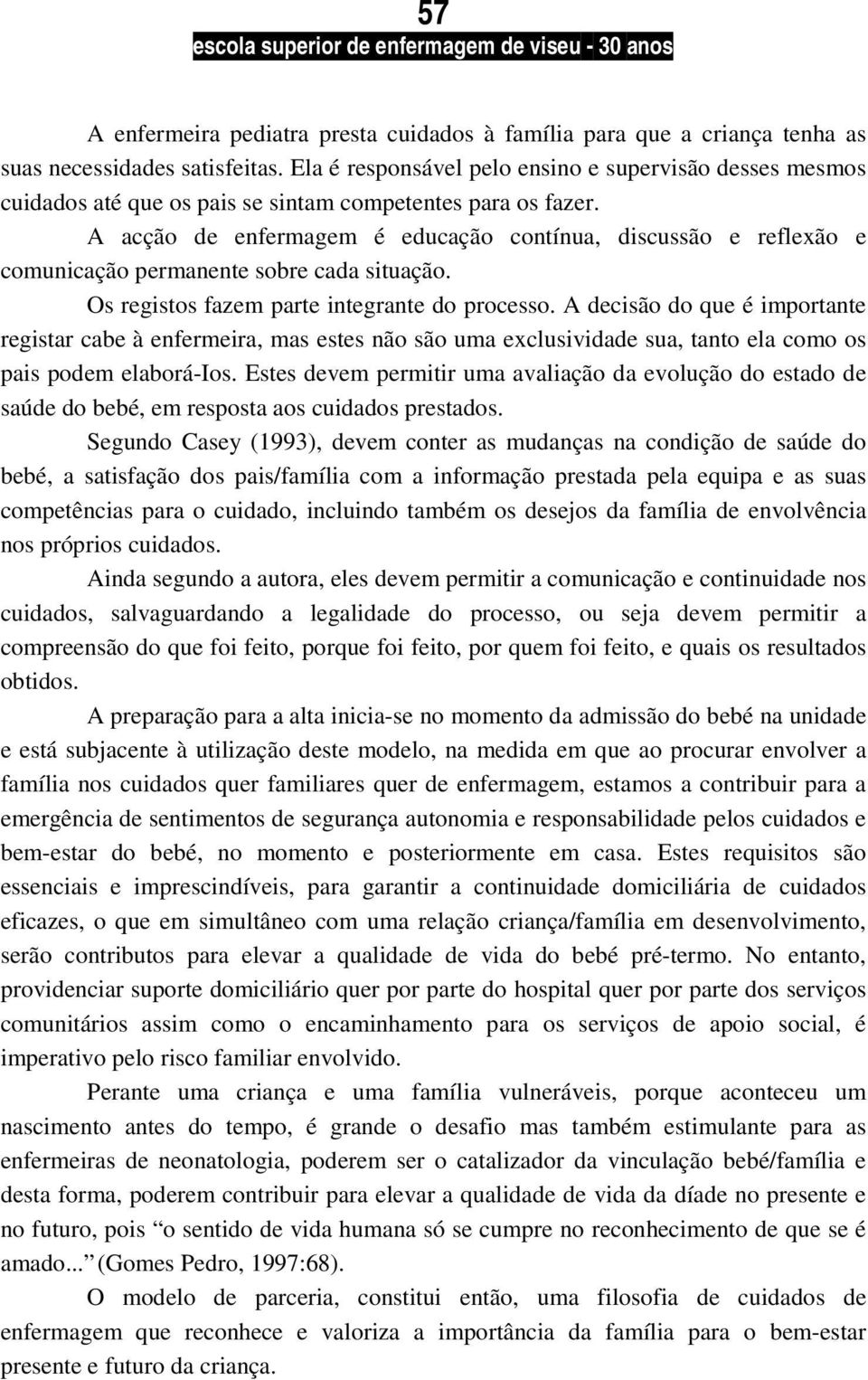 A acção de enfermagem é educação contínua, discussão e reflexão e comunicação permanente sobre cada situação. Os registos fazem parte integrante do processo.