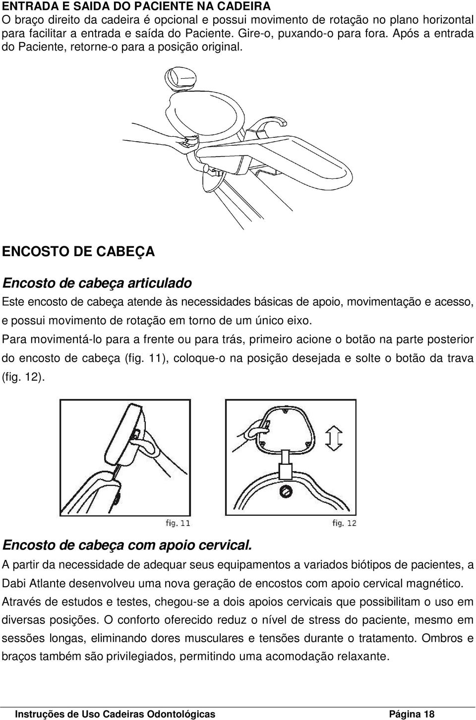 ENCOSTO DE CABEÇA Encosto de cabeça articulado Este encosto de cabeça atende às necessidades básicas de apoio, movimentação e acesso, e possui movimento de rotação em torno de um único eixo.