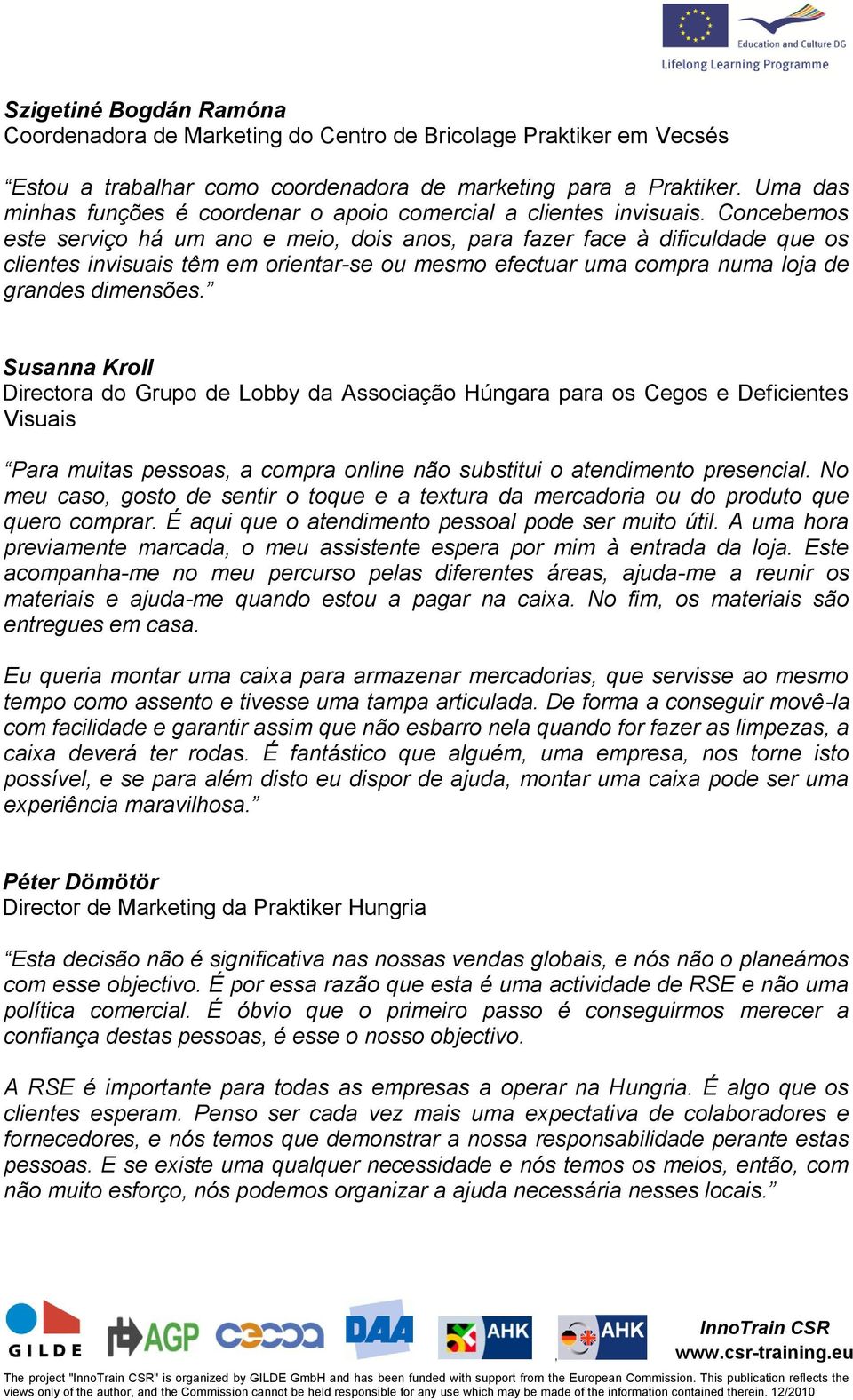 Concebemos este serviço há um ano e meio dois anos para fazer face à dificuldade que os clientes invisuais têm em orientar-se ou mesmo efectuar uma compra numa loja de grandes dimensões.