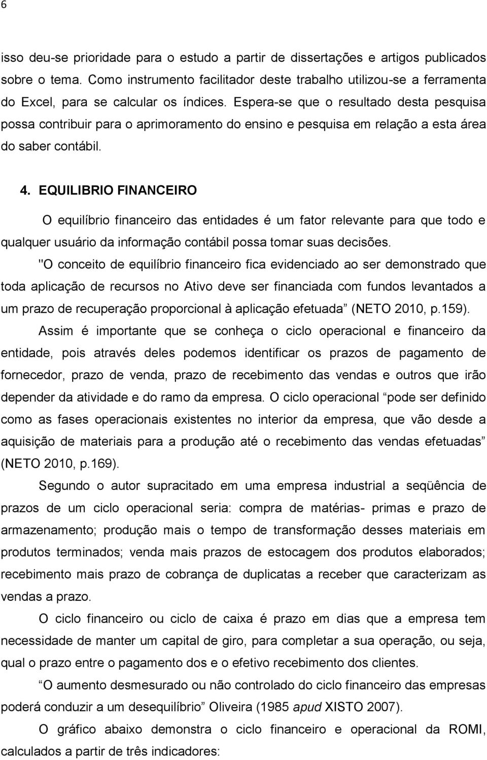 Espera-se que o resultado desta pesquisa possa contribuir para o aprimoramento do ensino e pesquisa em relação a esta área do saber contábil. 4.