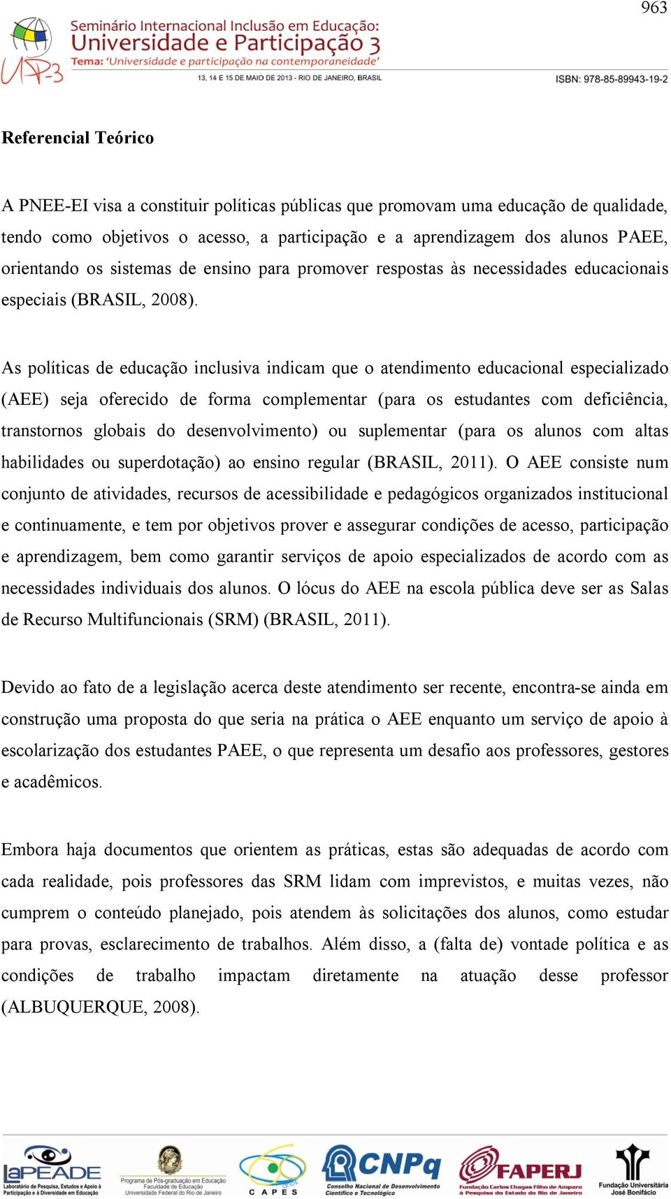 As políticas de educação inclusiva indicam que o atendimento educacional especializado (AEE) seja oferecido de forma complementar (para os estudantes com deficiência, transtornos globais do