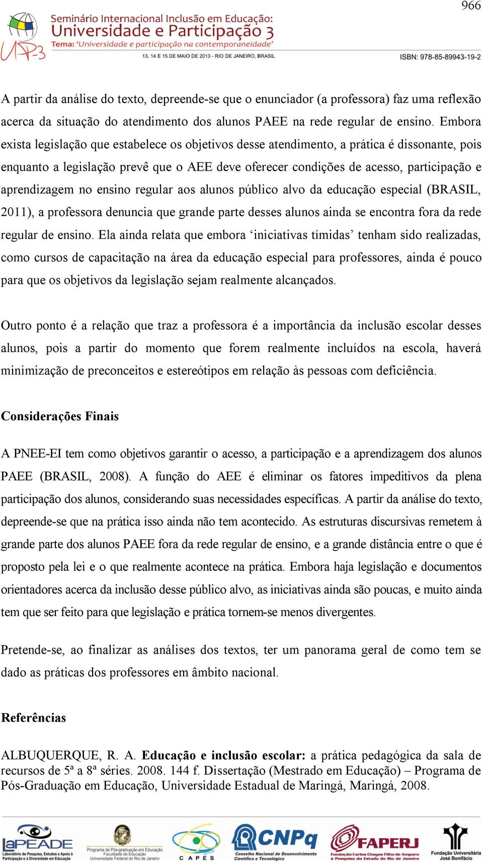 aprendizagem no ensino regular aos alunos público alvo da educação especial (BRASIL, 2011), a professora denuncia que grande parte desses alunos ainda se encontra fora da rede regular de ensino.