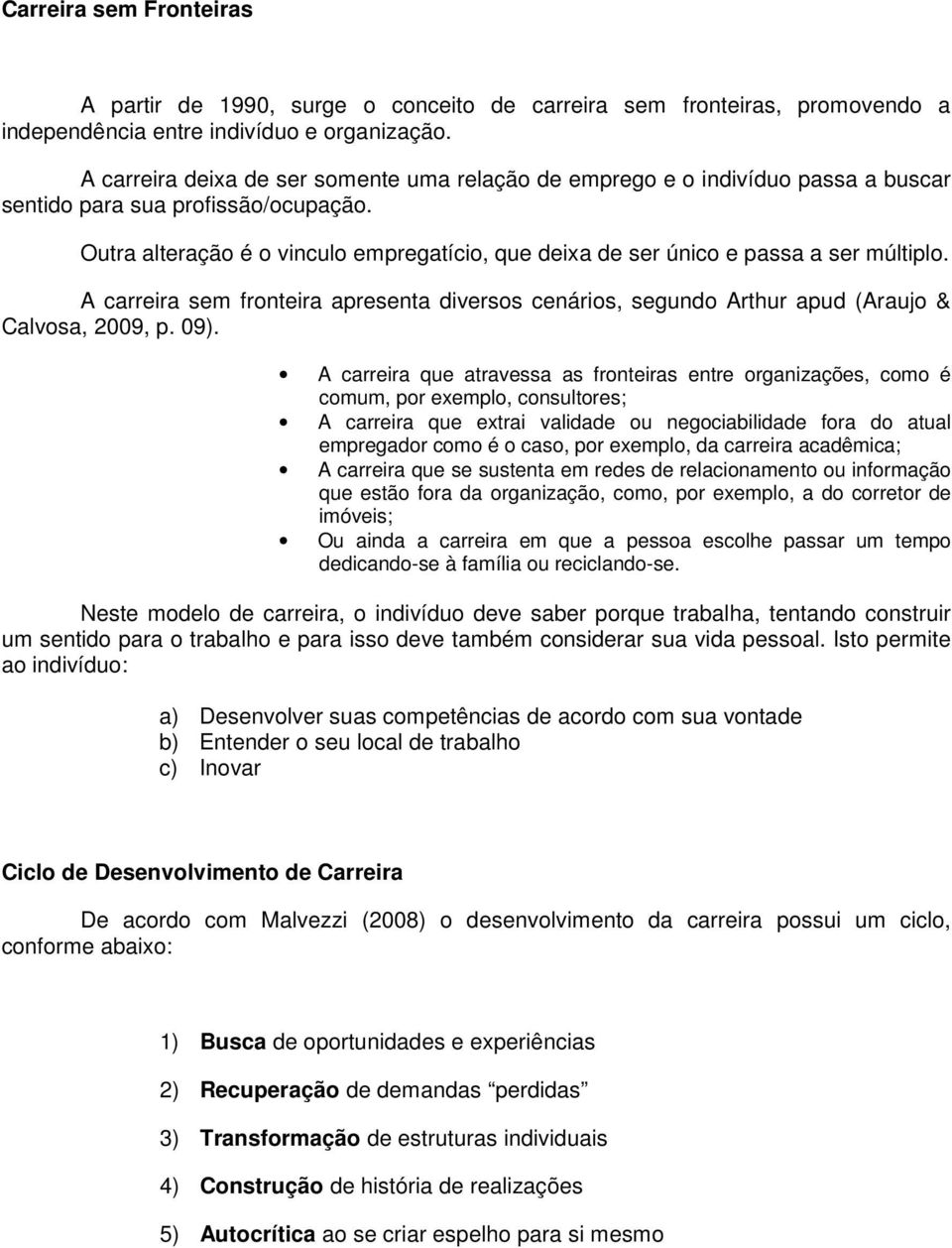 Outra alteração é o vinculo empregatício, que deixa de ser único e passa a ser múltiplo. A carreira sem fronteira apresenta diversos cenários, segundo Arthur apud (Araujo & Calvosa, 2009, p. 09).