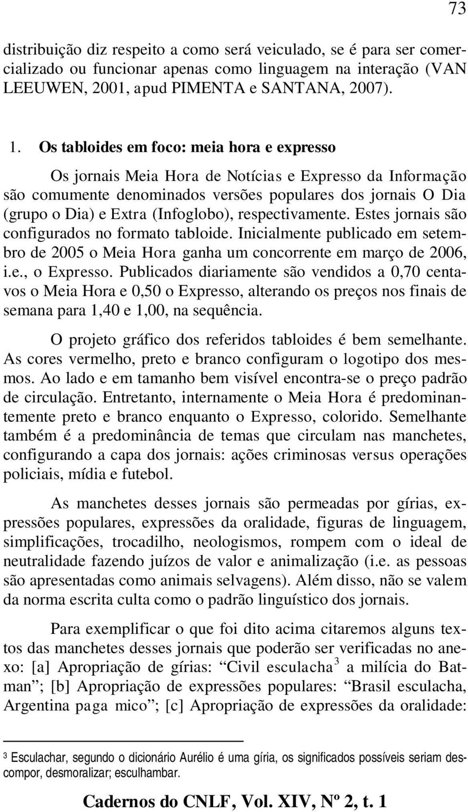 respectivamente. Estes jornais são configurados no formato tabloide. Inicialmente publicado em setembro de 2005 o Meia Hora ganha um concorrente em março de 2006, i.e., o Expresso.