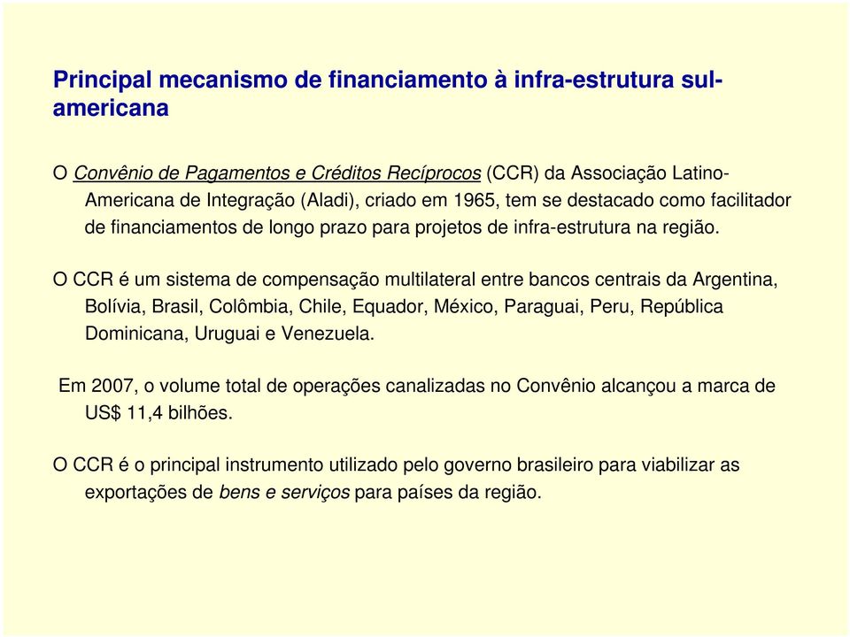 O CCR é um sistema de compensação multilateral entre bancos centrais da Argentina, Bolívia, Brasil, Colômbia, Chile, Equador, México, Paraguai, Peru, República Dominicana, Uruguai e