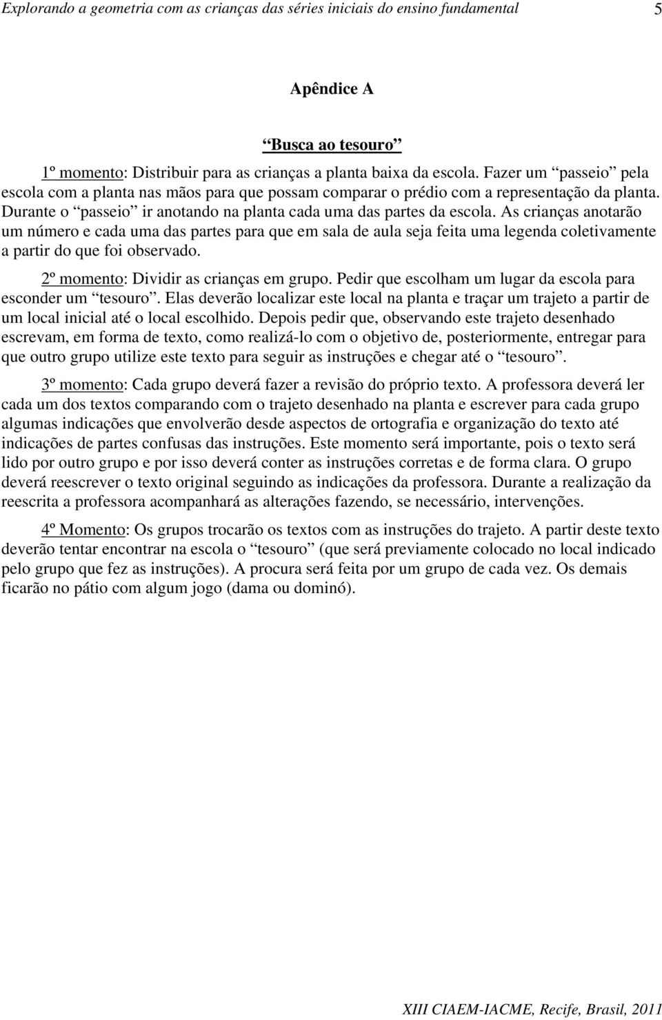 As crianças anotarão um número e cada uma das partes para que em sala de aula seja feita uma legenda coletivamente a partir do que foi observado. 2º momento: Dividir as crianças em grupo.