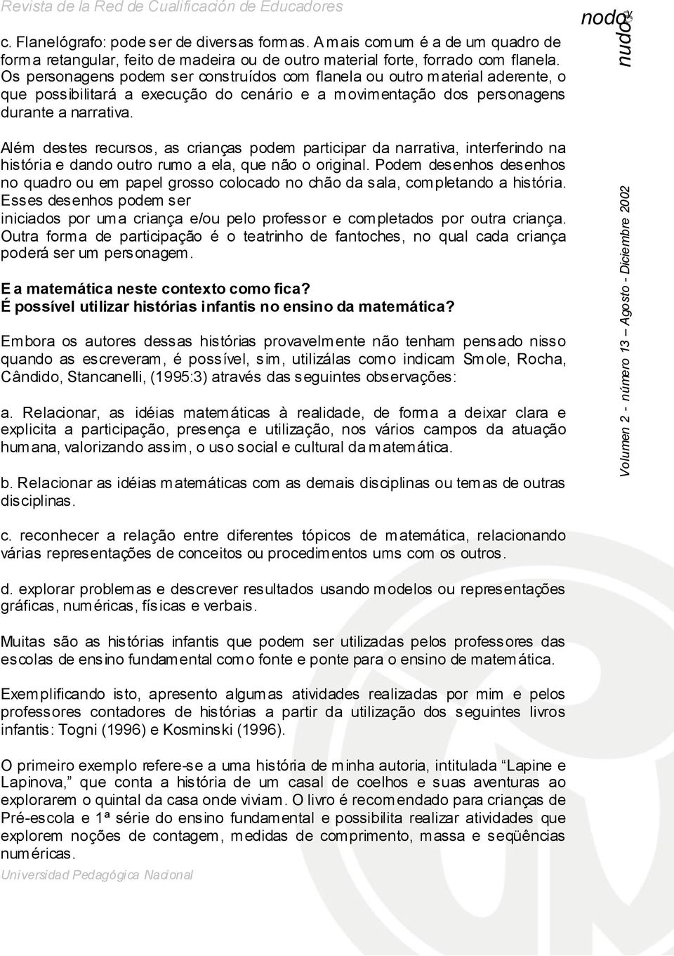 Além destes recursos, as crianças podem participar da narrativa, interferindo na história e dando outro rumo a ela, que não o original.