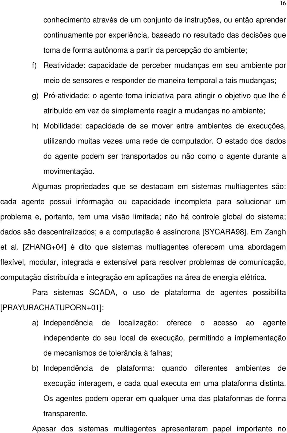 objetivo que lhe é atribuído em vez de simplemente reagir a mudanças no ambiente; h) Mobilidade: capacidade de se mover entre ambientes de execuções, utilizando muitas vezes uma rede de computador.