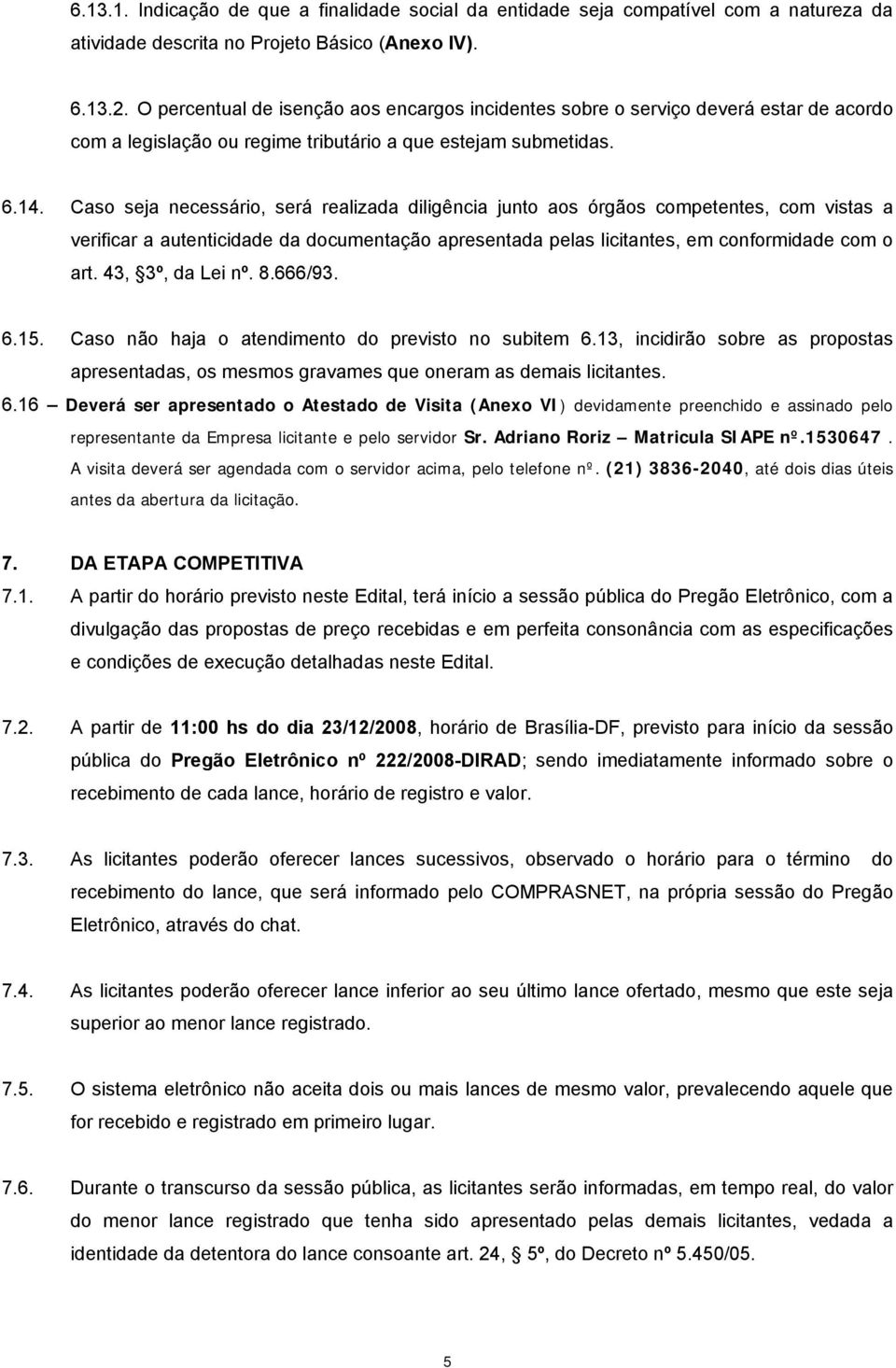 Caso seja necessário, será realizada diligência junto aos órgãos competentes, com vistas a verificar a autenticidade da documentação apresentada pelas licitantes, em conformidade com o art.