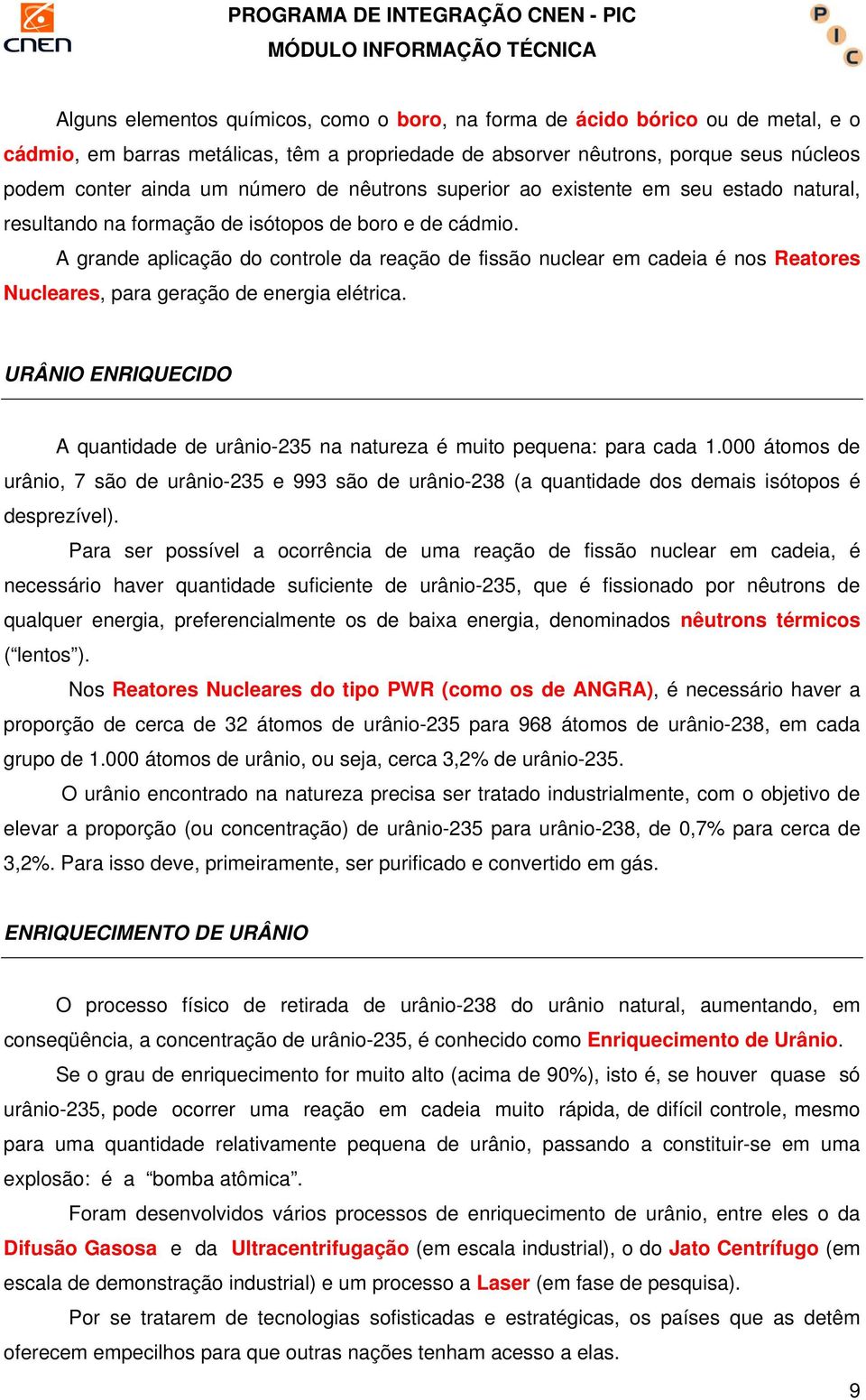 A grande aplicação do controle da reação de fissão nuclear em cadeia é nos Reatores Nucleares, para geração de energia elétrica.