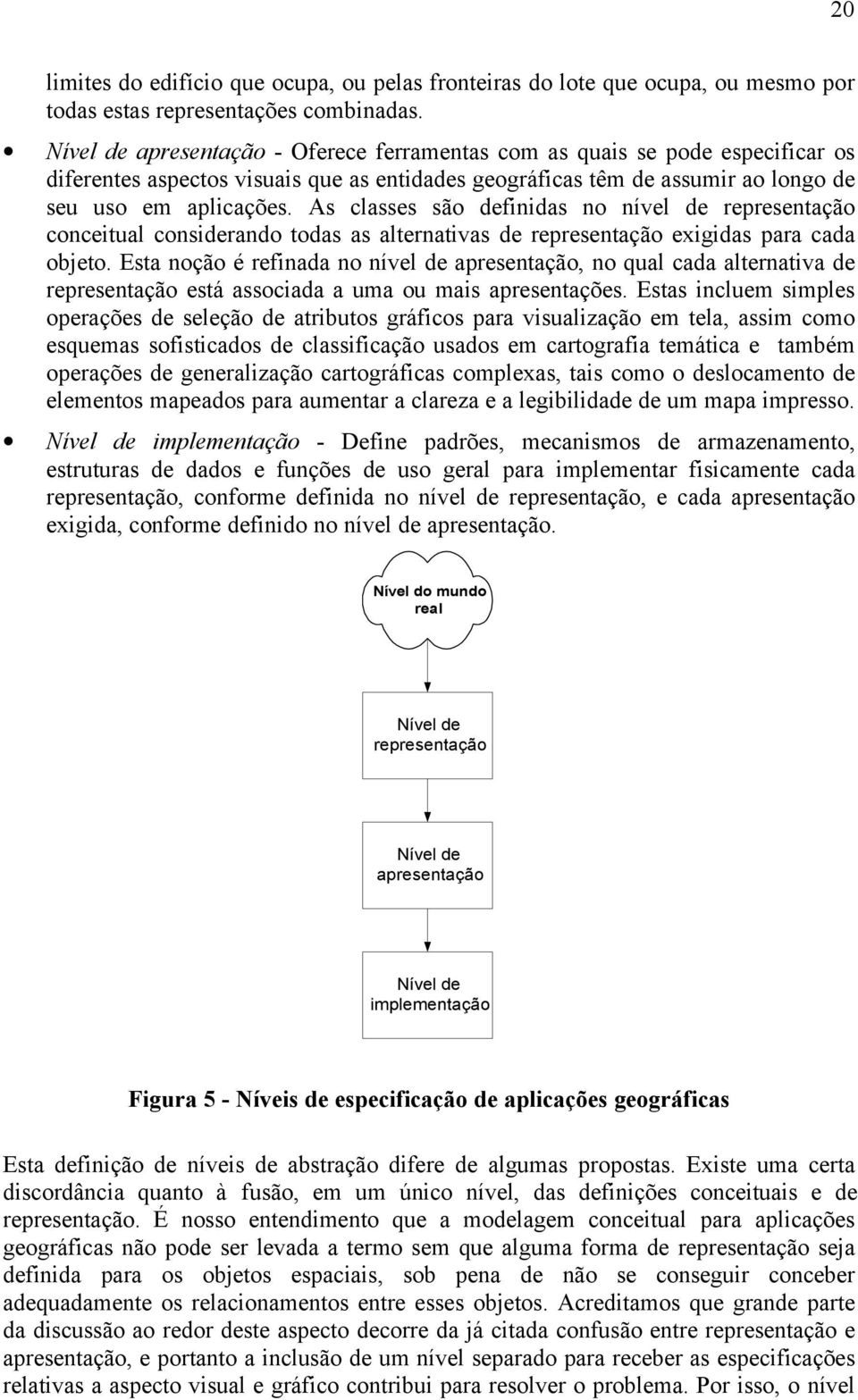 As classes são definidas no nível de representação conceitual considerando todas as alternativas de representação exigidas para cada objeto.