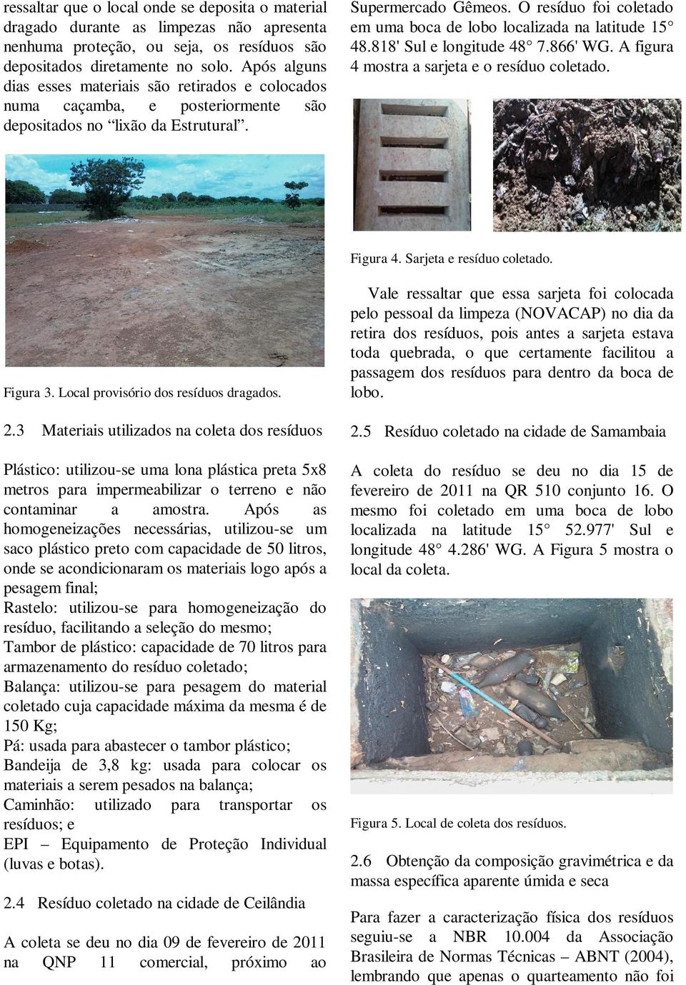 O resíduo foi coletado em uma boca de lobo localizada na latitude 15 48.818' Sul e longitude 48 7.866' WG. A figura 4 mostra a sarjeta e o resíduo coletado. Figura 4. Sarjeta e resíduo coletado.