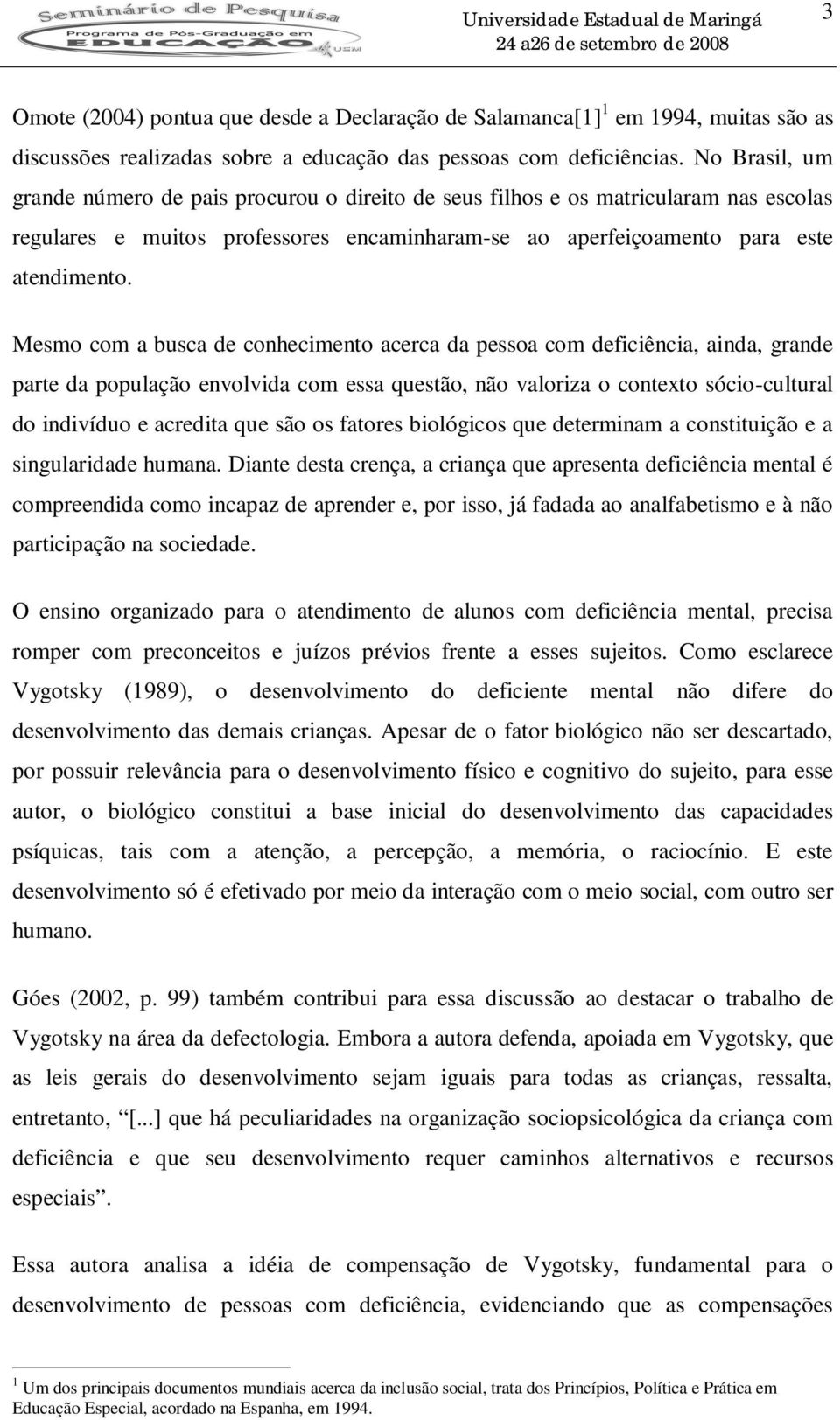 Mesmo com a busca de conhecimento acerca da pessoa com deficiência, ainda, grande parte da população envolvida com essa questão, não valoriza o contexto sócio-cultural do indivíduo e acredita que são