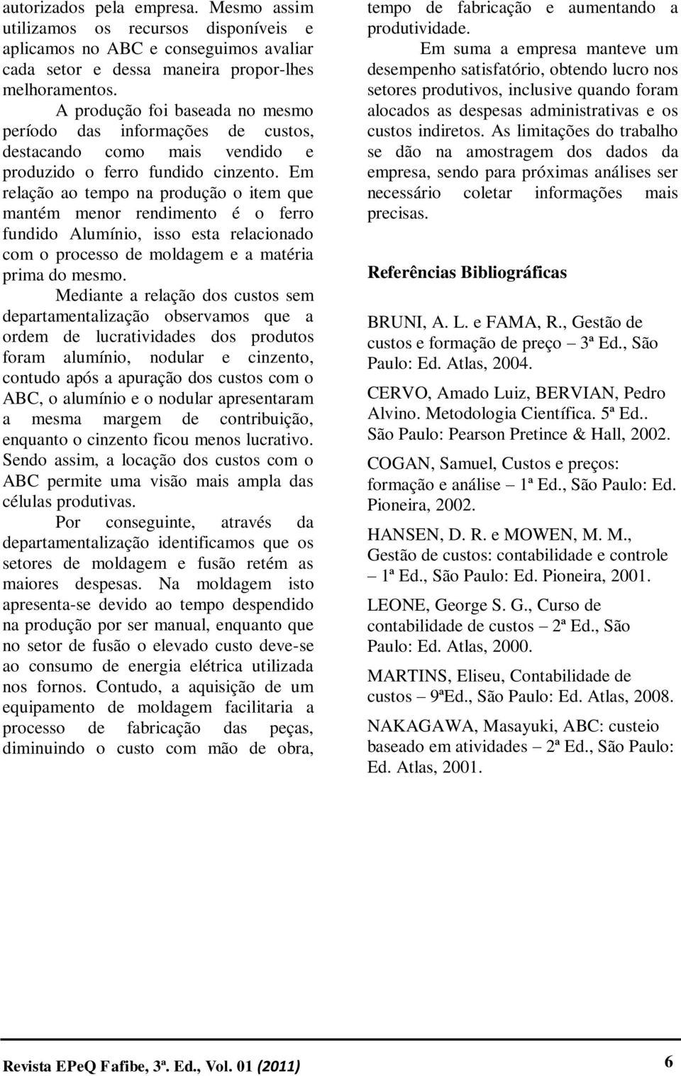 Em relação ao tempo na produção o item que mantém menor rendimento é o ferro fundido Alumínio, isso esta relacionado com o processo de moldagem e a matéria prima do mesmo.