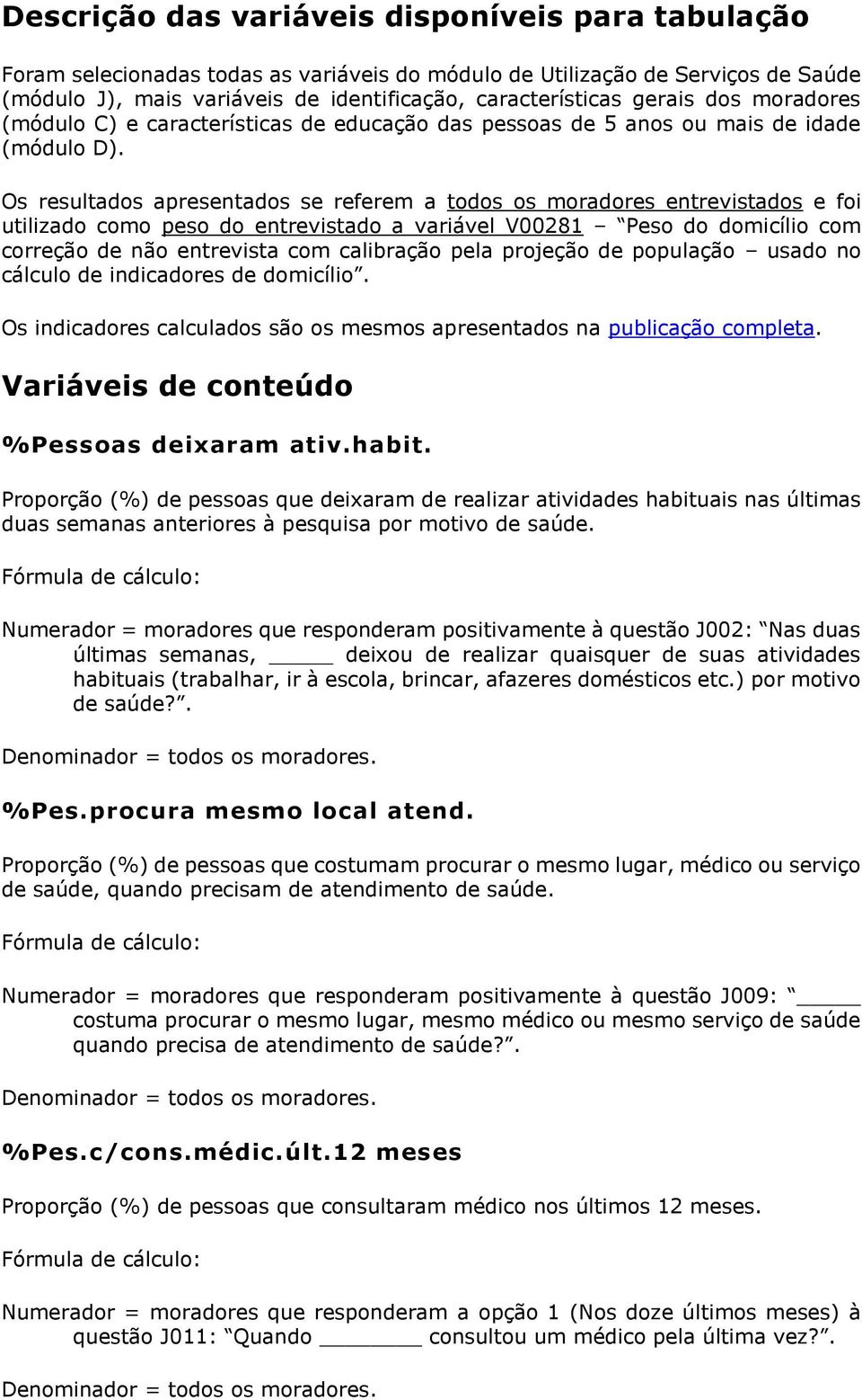 Os resultados apresentados se referem a todos os moradores entrevistados e foi utilizado como peso do entrevistado a variável V00281 Peso do domicílio com correção de não entrevista com calibração