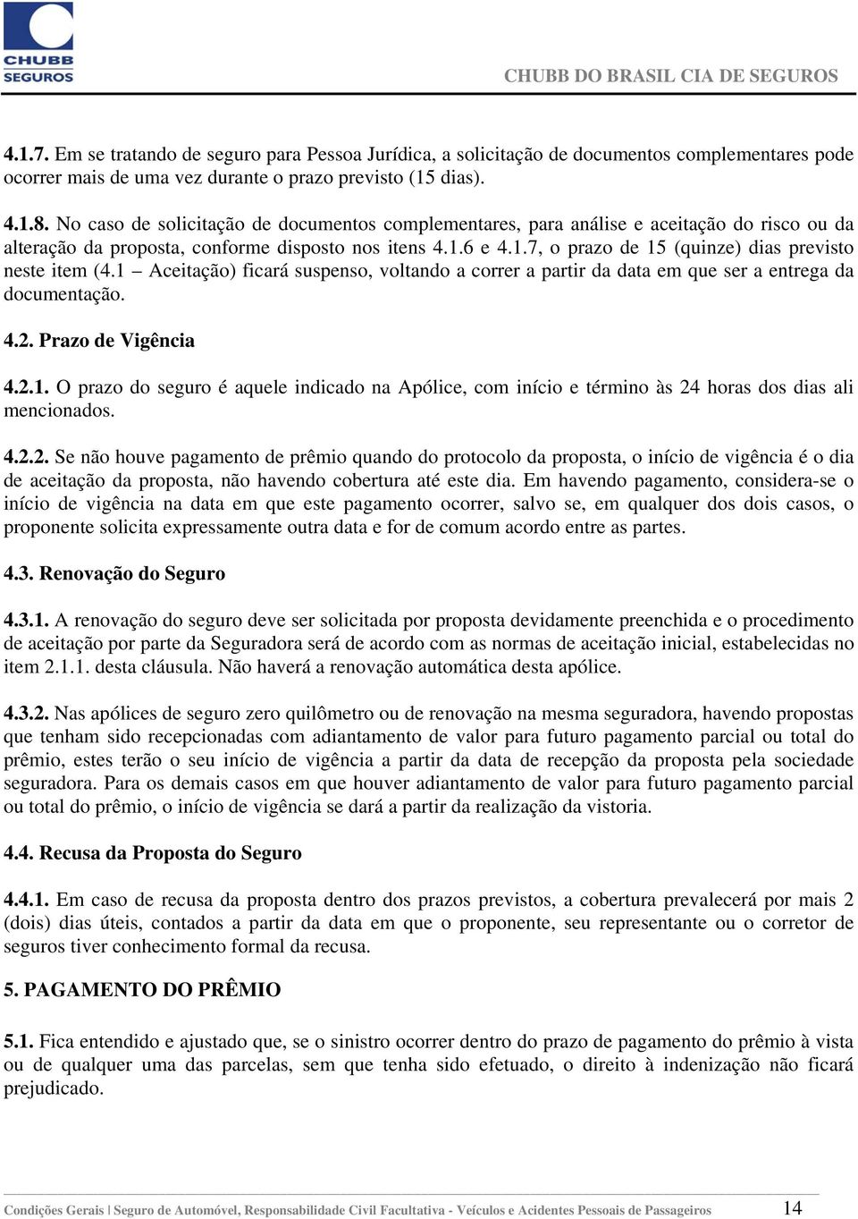 6 e 4.1.7, o prazo de 15 (quinze) dias previsto neste item (4.1 Aceitação) ficará suspenso, voltando a correr a partir da data em que ser a entrega da documentação. 4.2. Prazo de Vigência 4.2.1. O prazo do seguro é aquele indicado na Apólice, com início e término às 24 horas dos dias ali mencionados.