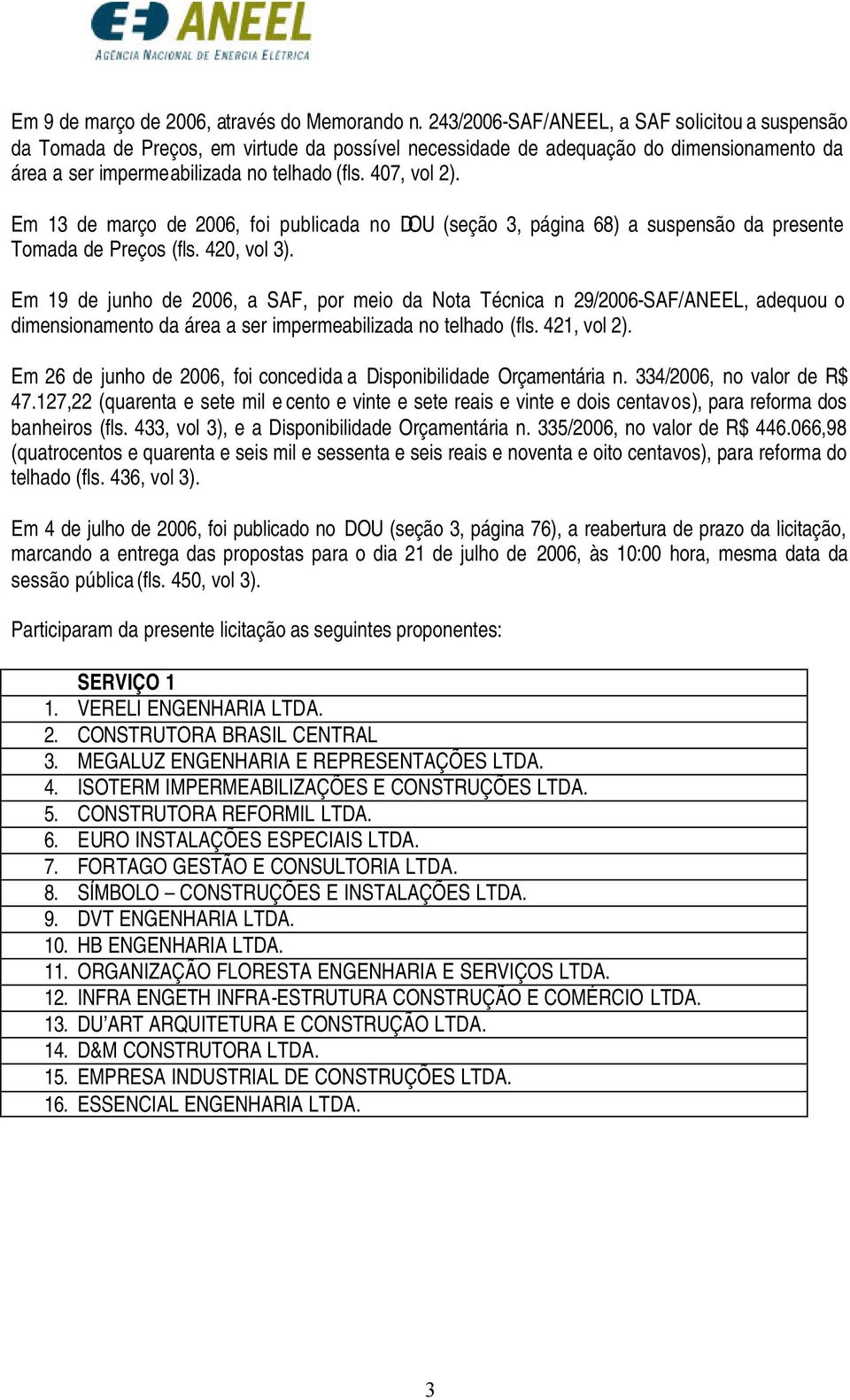 Em 13 de março de 2006, foi publicada no DOU (seção 3, página 68) a suspensão da presente Tomada de Preços (fls. 420, vol 3). Em 19 de junho de 2006, a SAF, por meio da Nota Técnica n.