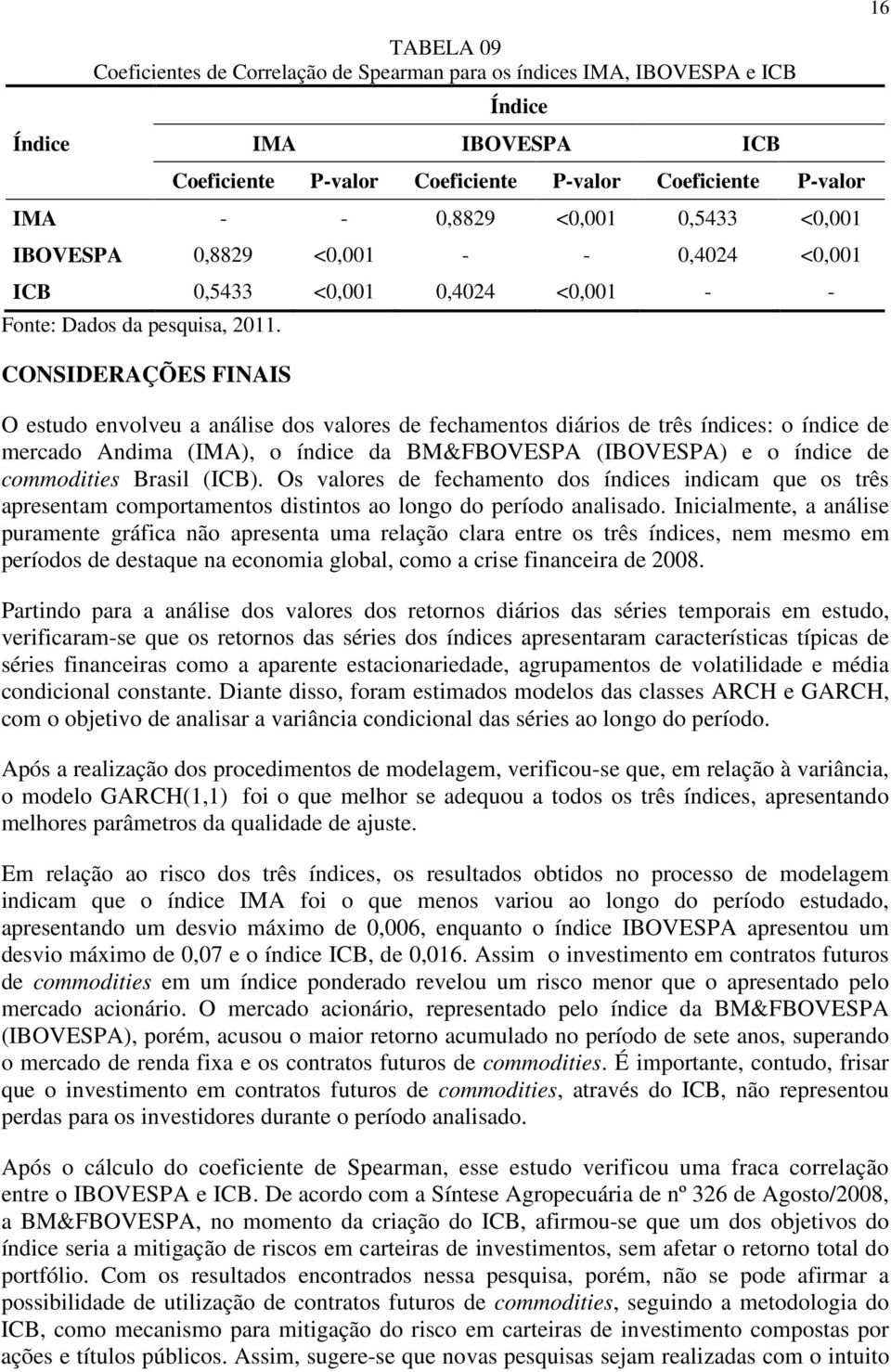 CONSIDERAÇÕES FINAIS O esudo envolveu a análise dos valores de fechamenos diários de rês índices: o índice de mercado Andima (IMA), o índice da BM&FBOVESPA (IBOVESPA) e o índice de commodiies Brasil
