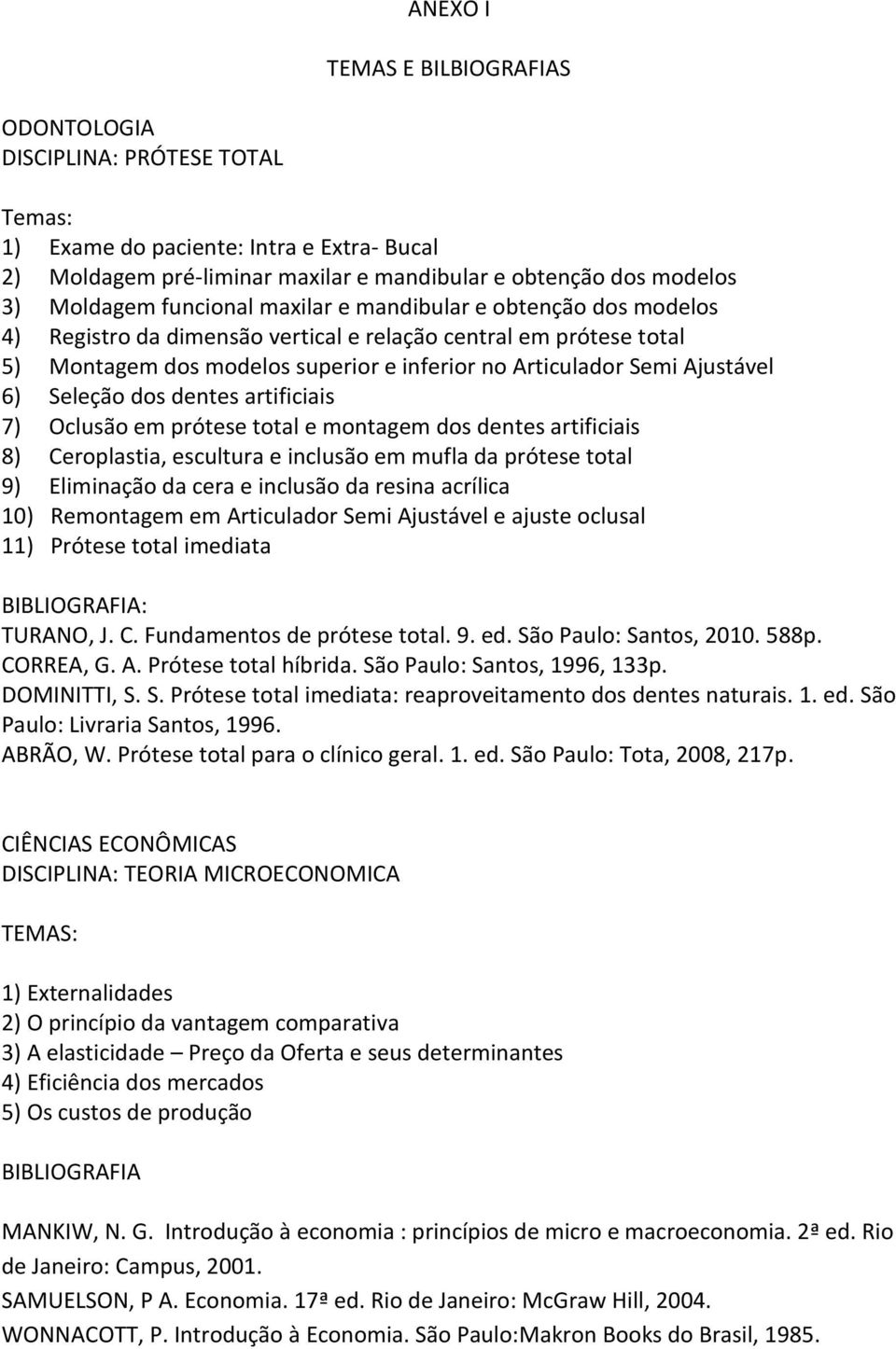 Seleção dos dentes artificiais 7) Oclusão em prótese total e montagem dos dentes artificiais 8) Ceroplastia, escultura e inclusão em mufla da prótese total 9) Eliminação da cera e inclusão da resina