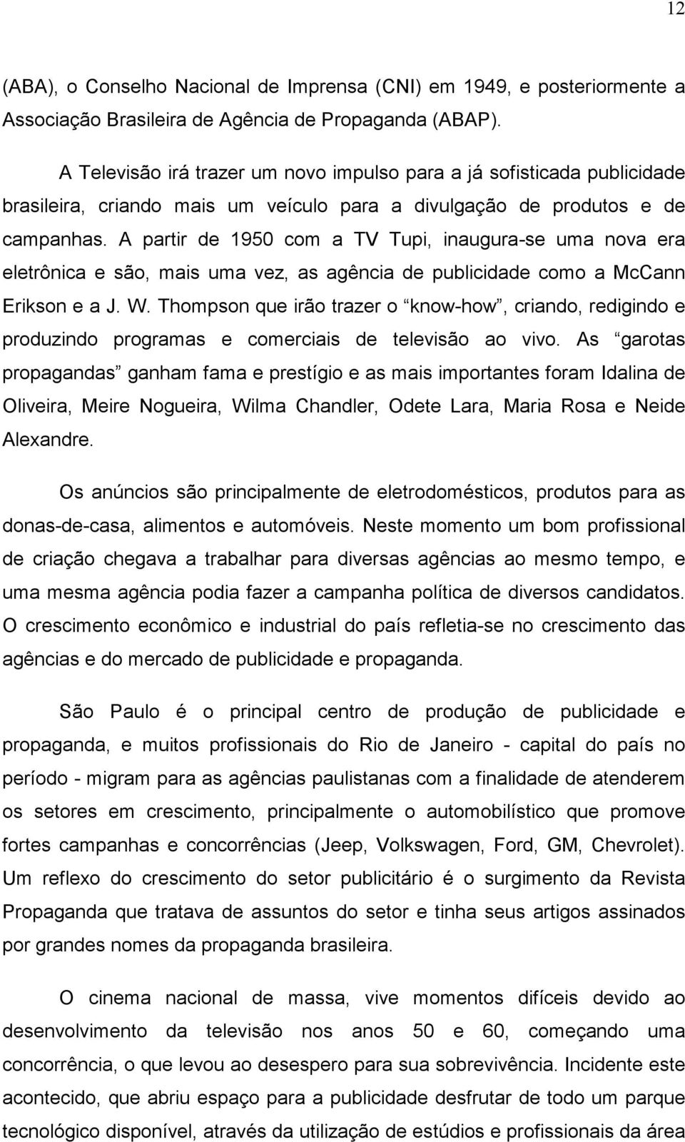 A partir de 1950 com a TV Tupi, inaugura-se uma nova era eletrônica e são, mais uma vez, as agência de publicidade como a McCann Erikson e a J. W.