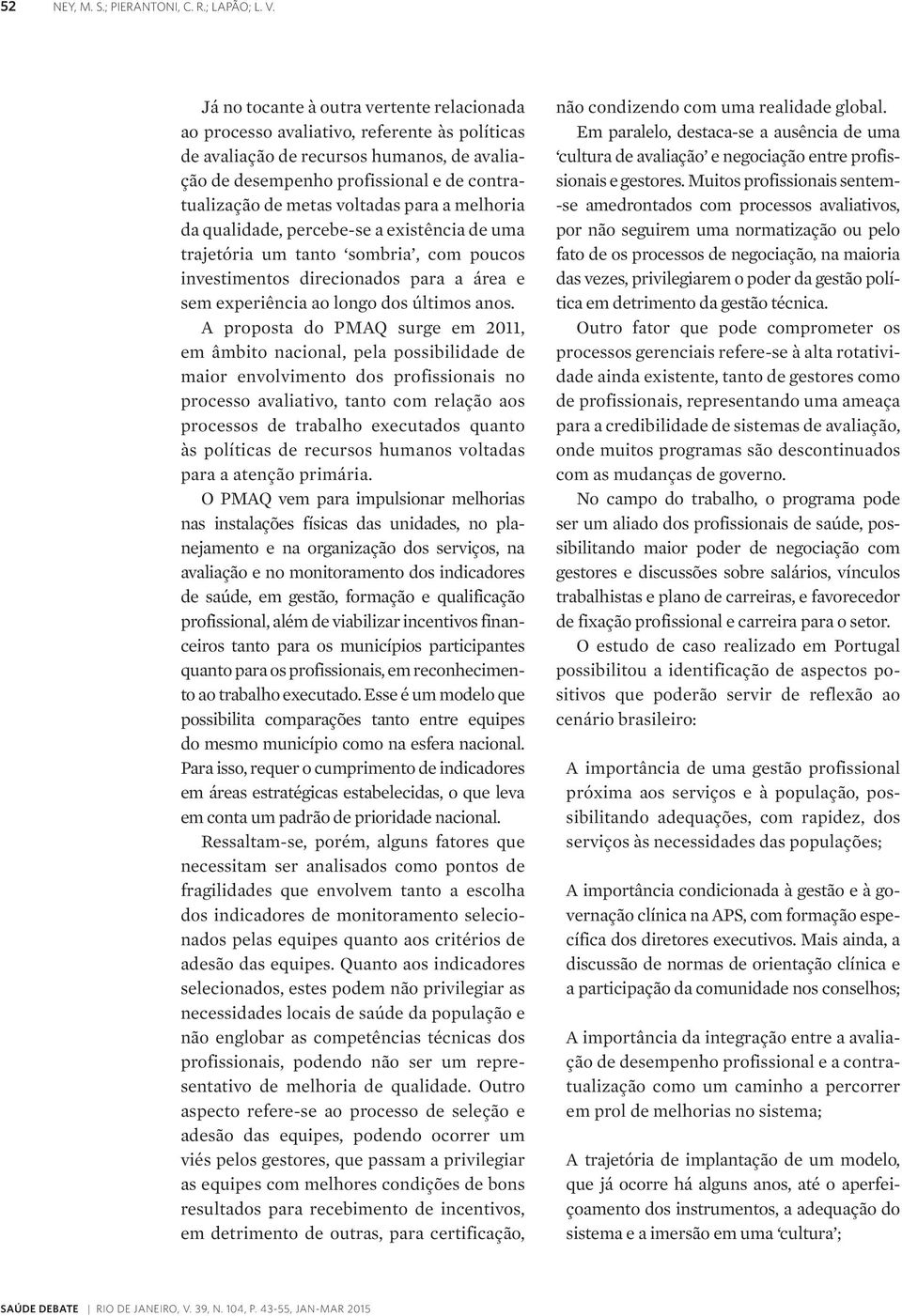 voltadas para a melhoria da qualidade, percebe-se a existência de uma trajetória um tanto sombria, com poucos investimentos direcionados para a área e sem experiência ao longo dos últimos anos.