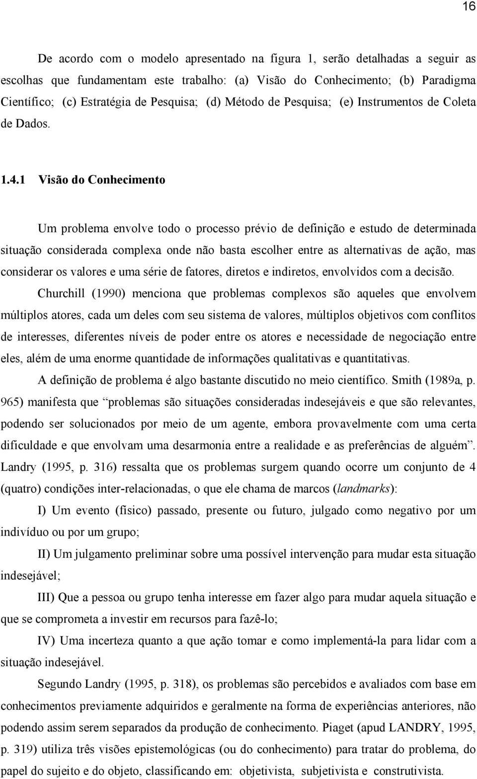 1 Visão do Conhecimento Um problema envolve todo o processo prévio de definição e estudo de determinada situação considerada complexa onde não basta escolher entre as alternativas de ação, mas