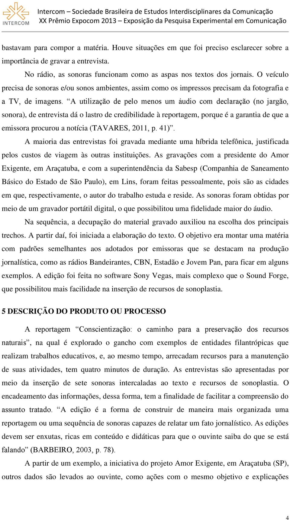 A utilização de pelo menos um áudio com declaração (no jargão, sonora), de entrevista dá o lastro de credibilidade à reportagem, porque é a garantia de que a emissora procurou a notícia (TAVARES,