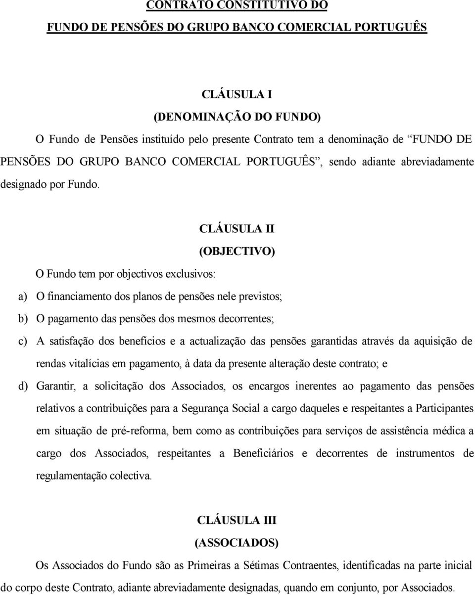 CLÁUSULA II (OBJECTIVO) O Fundo tem por objectivos exclusivos: a) O financiamento dos planos de pensões nele previstos; b) O pagamento das pensões dos mesmos decorrentes; c) A satisfação dos