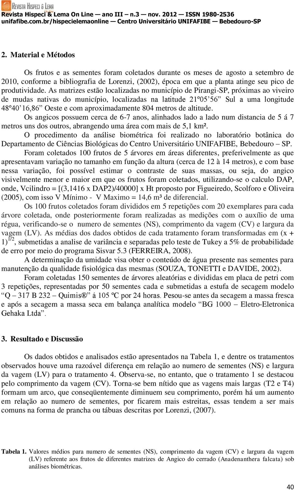 As matrizes estão localizadas no município de Pirangi-SP, próximas ao viveiro de mudas nativas do município, localizadas na latitude 21º05 56 Sul a uma longitude 48º40 16,86 Oeste e com