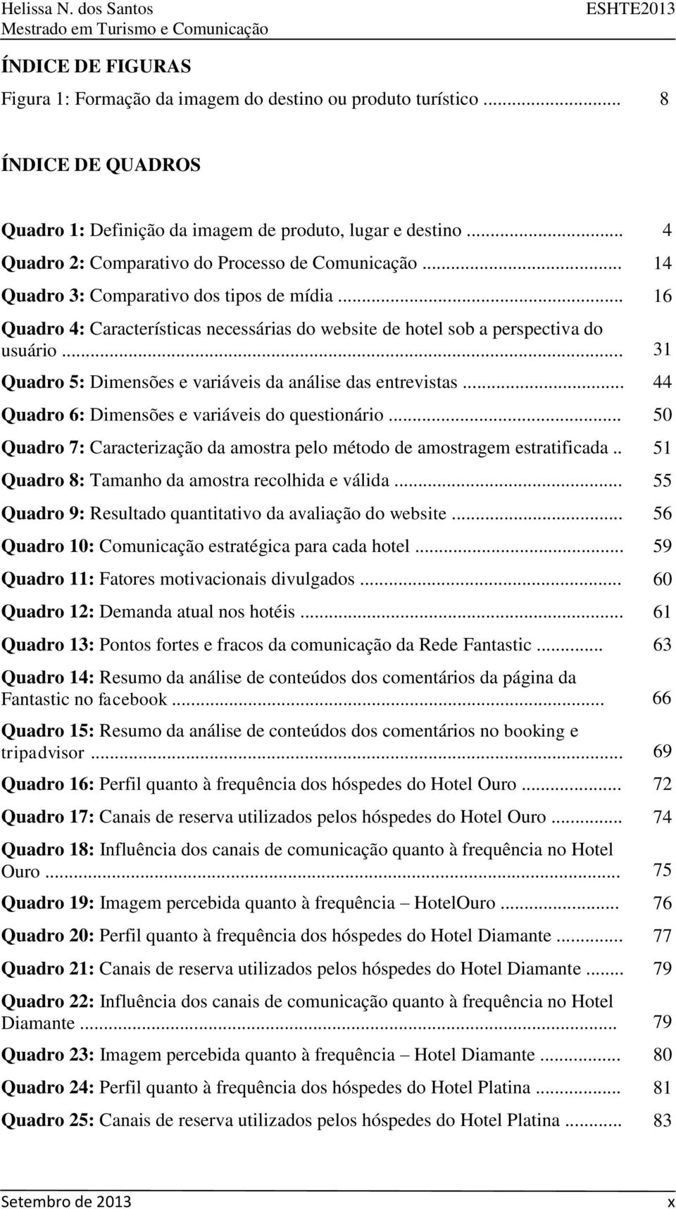 .. 31 Quadro 5: Dimensões e variáveis da análise das entrevistas... 44 Quadro 6: Dimensões e variáveis do questionário... 50 Quadro 7: Caracterização da amostra pelo método de amostragem estratificada.