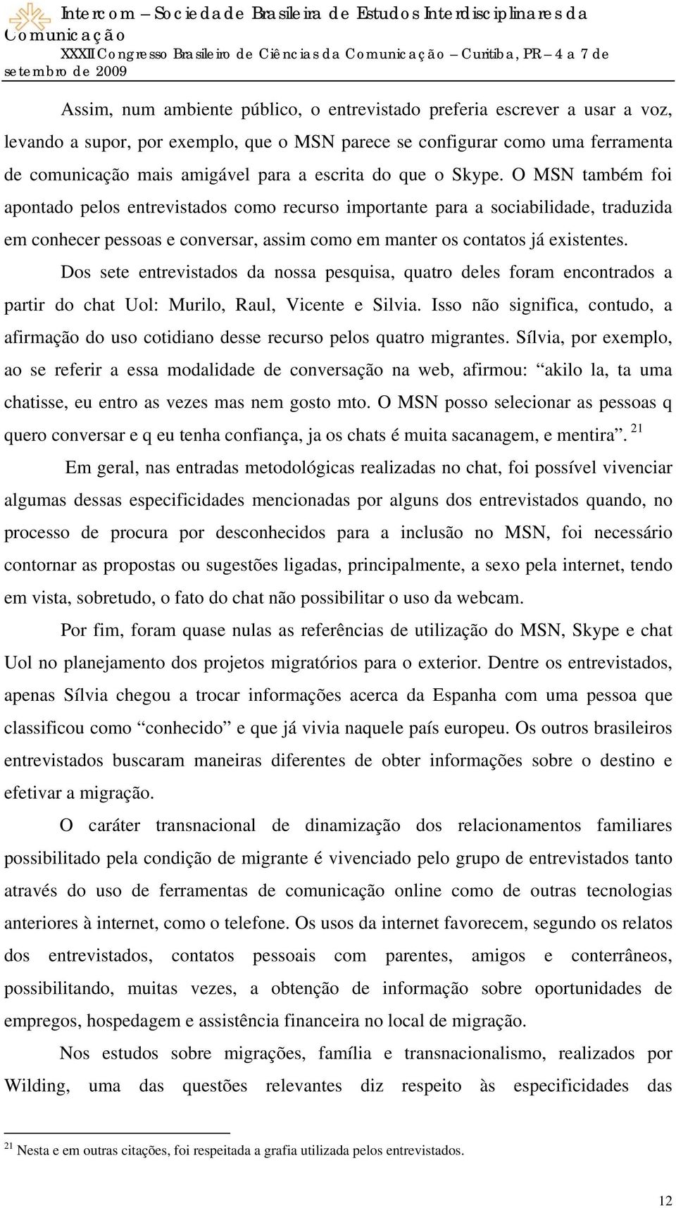 O MSN também foi apontado pelos entrevistados como recurso importante para a sociabilidade, traduzida em conhecer pessoas e conversar, assim como em manter os contatos já existentes.