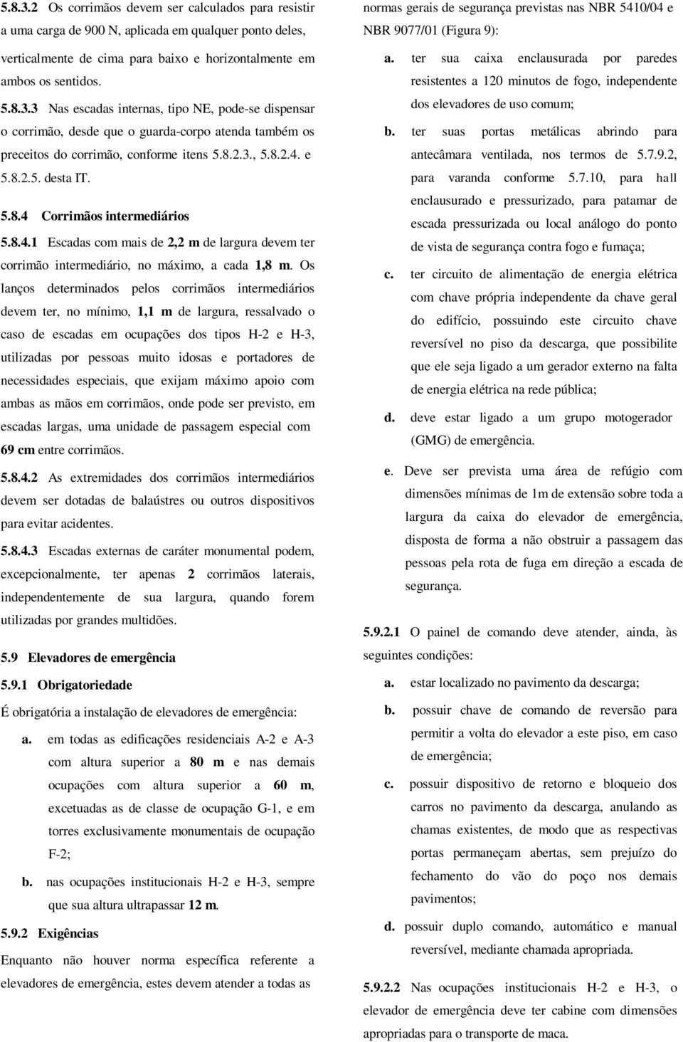 Os lanços determinados pelos corrimãos intermediários devem ter, no mínimo, 1,1 m de largura, ressalvado o caso de escadas em ocupações dos tipos H-2 e H-3, utilizadas por pessoas muito idosas e