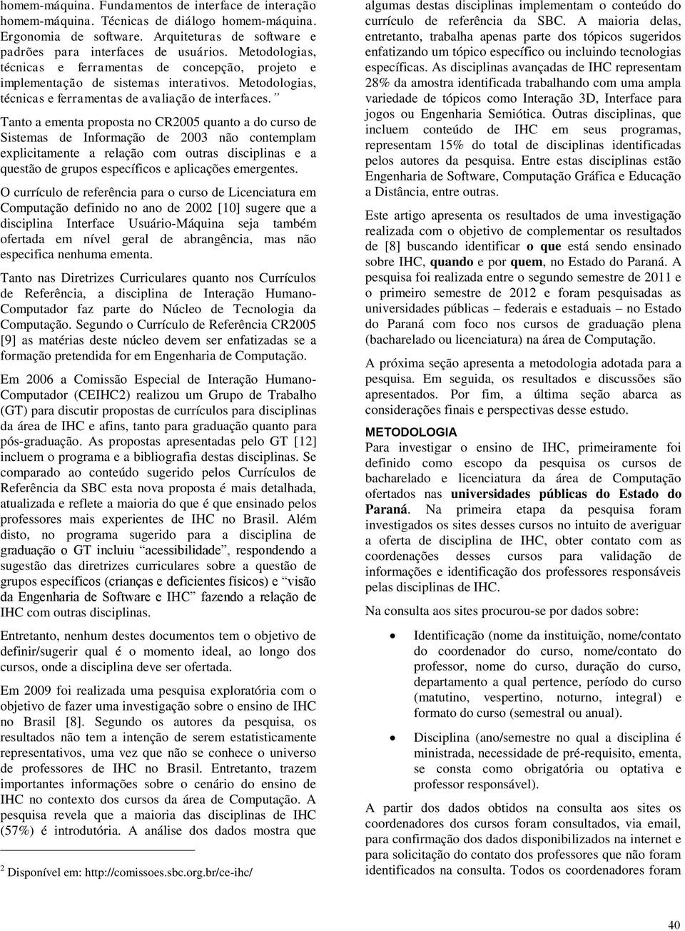 Tanto a ementa proposta no CR2005 quanto a do curso de Sistemas de Informação de 2003 não contemplam explicitamente a relação com outras disciplinas e a questão de grupos específicos e aplicações