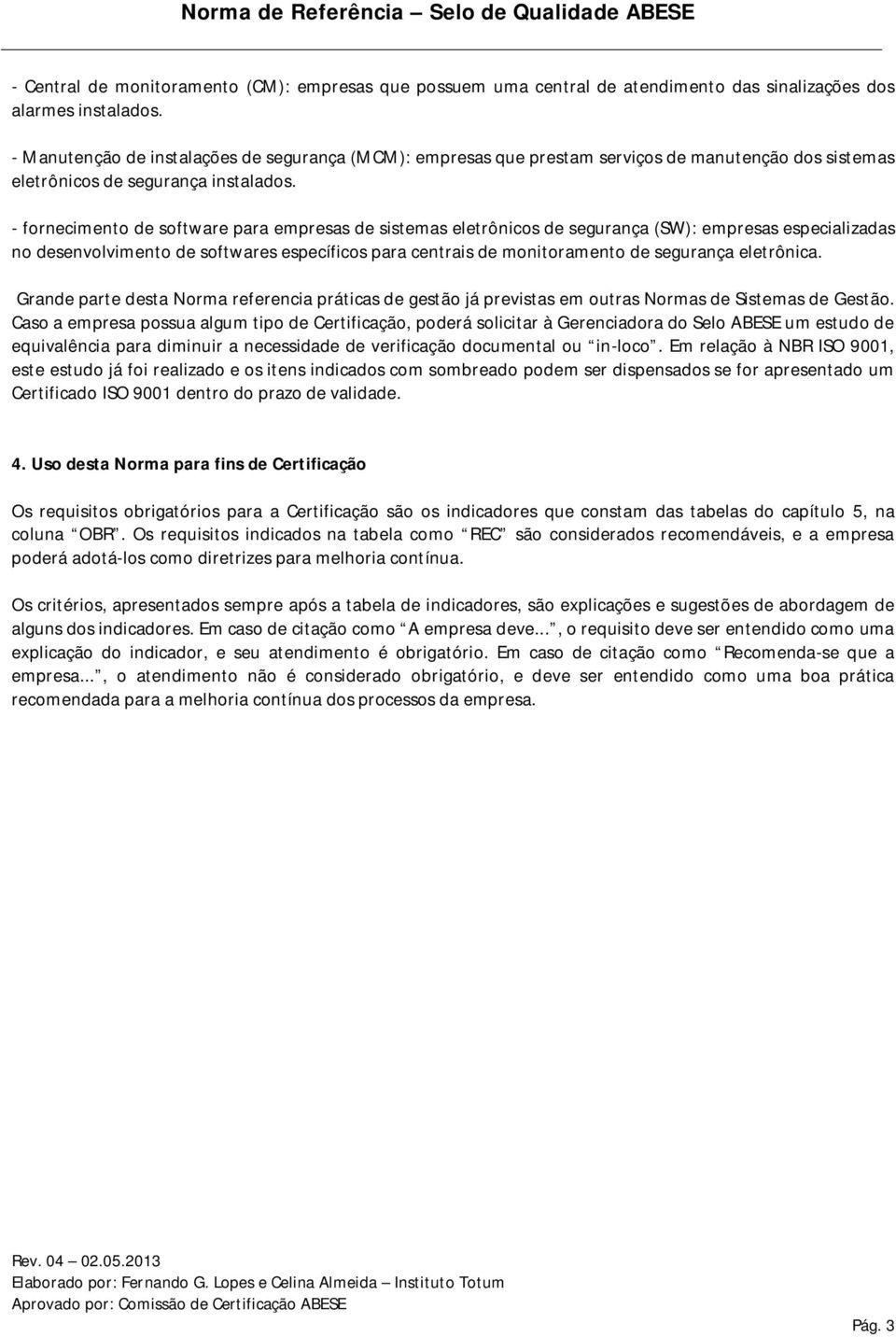 - fornecimento de software para empresas de sistemas eletrônicos de segurança (W): empresas especializadas no desenvolvimento de softwares específicos para centrais de monitoramento de segurança