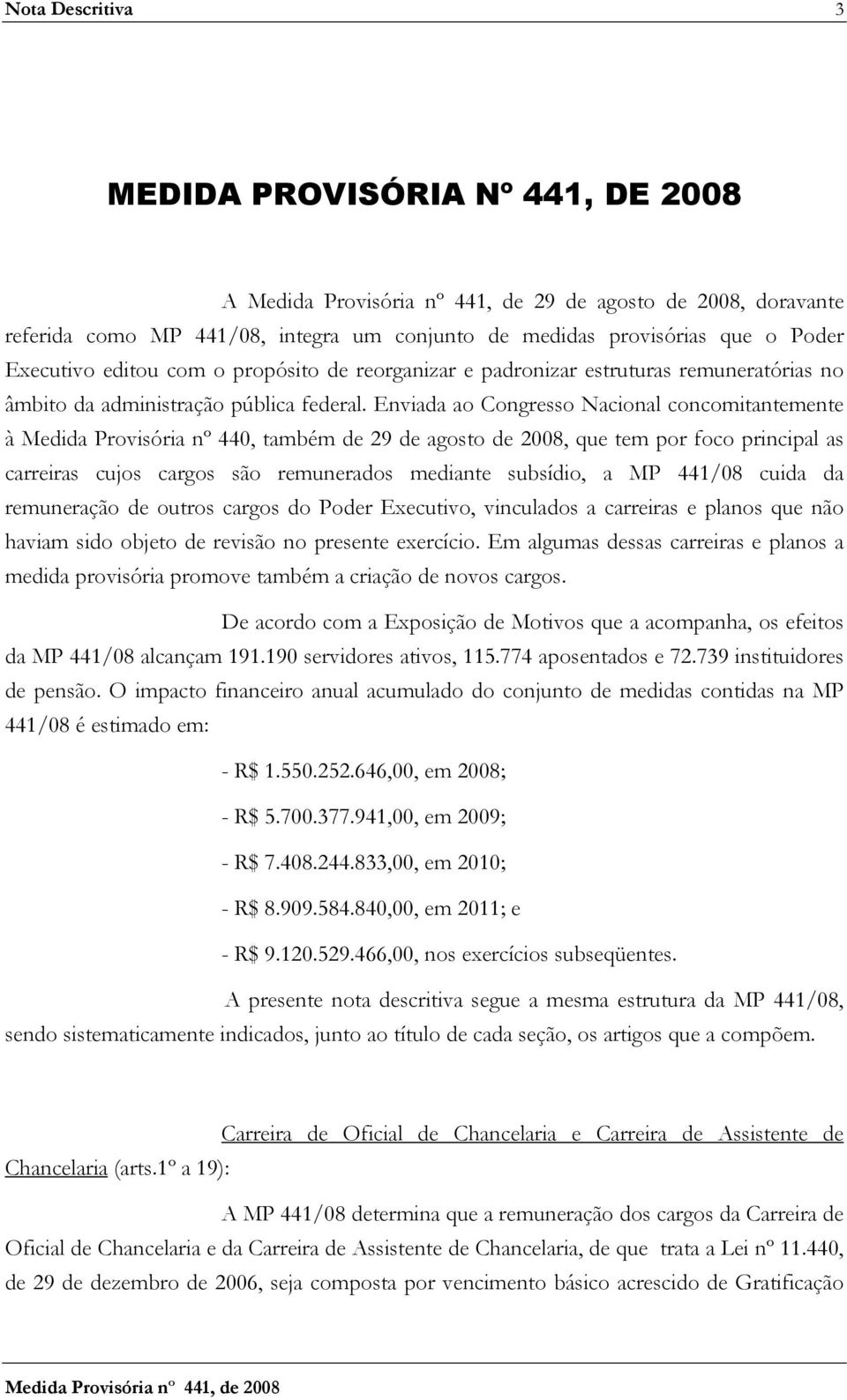 Enviada ao Congresso Nacional concomitantemente à Medida Provisória nº 440, também de 29 de agosto de 2008, que tem por foco principal as carreiras cujos cargos são remunerados mediante subsídio, a