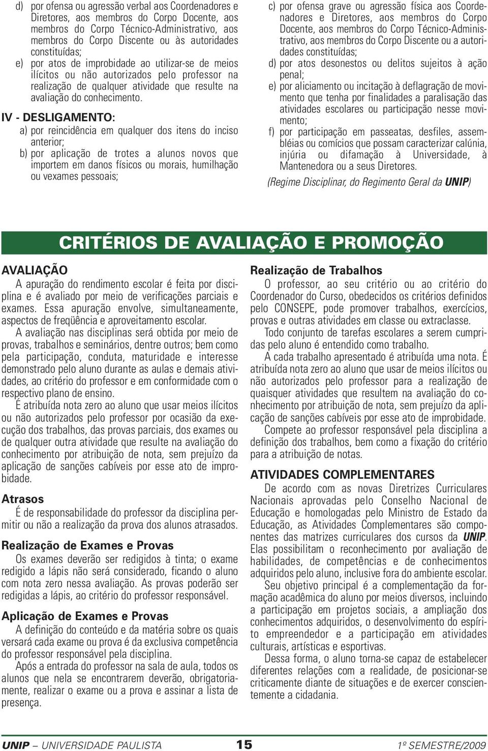 IV - DESLIGAMENTO: a) por reincidência em qualquer dos itens do inciso anterior; b) por aplicação de trotes a alunos novos que importem em danos físicos ou morais, humilhação ou vexames pessoais; c)