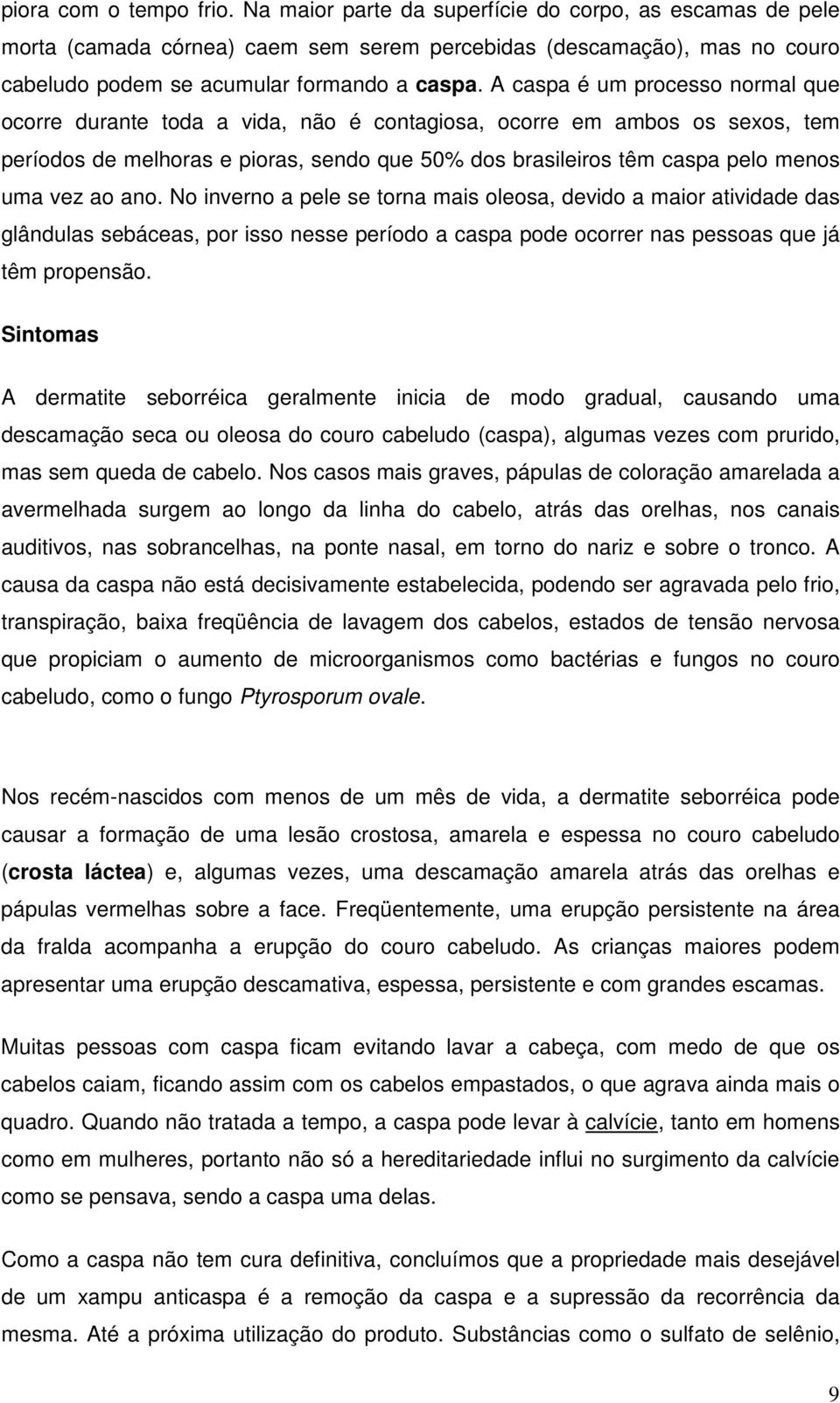 A caspa é um processo normal que ocorre durante toda a vida, não é contagiosa, ocorre em ambos os sexos, tem períodos de melhoras e pioras, sendo que 50% dos brasileiros têm caspa pelo menos uma vez