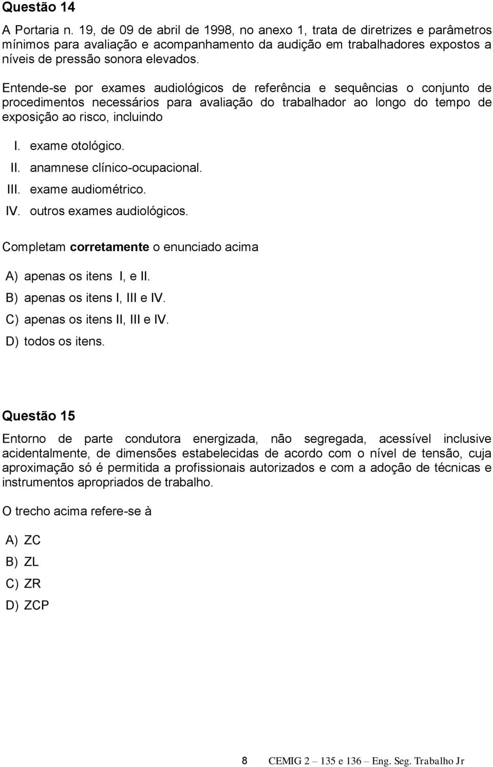 Entende-se por exames audiológicos de referência e sequências o conjunto de procedimentos necessários para avaliação do trabalhador ao longo do tempo de exposição ao risco, incluindo I.