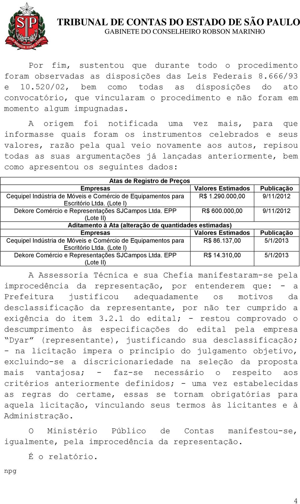 A origem foi notificada uma vez mais, para que informasse quais foram os instrumentos celebrados e seus valores, razão pela qual veio novamente aos autos, repisou todas as suas argumentações já