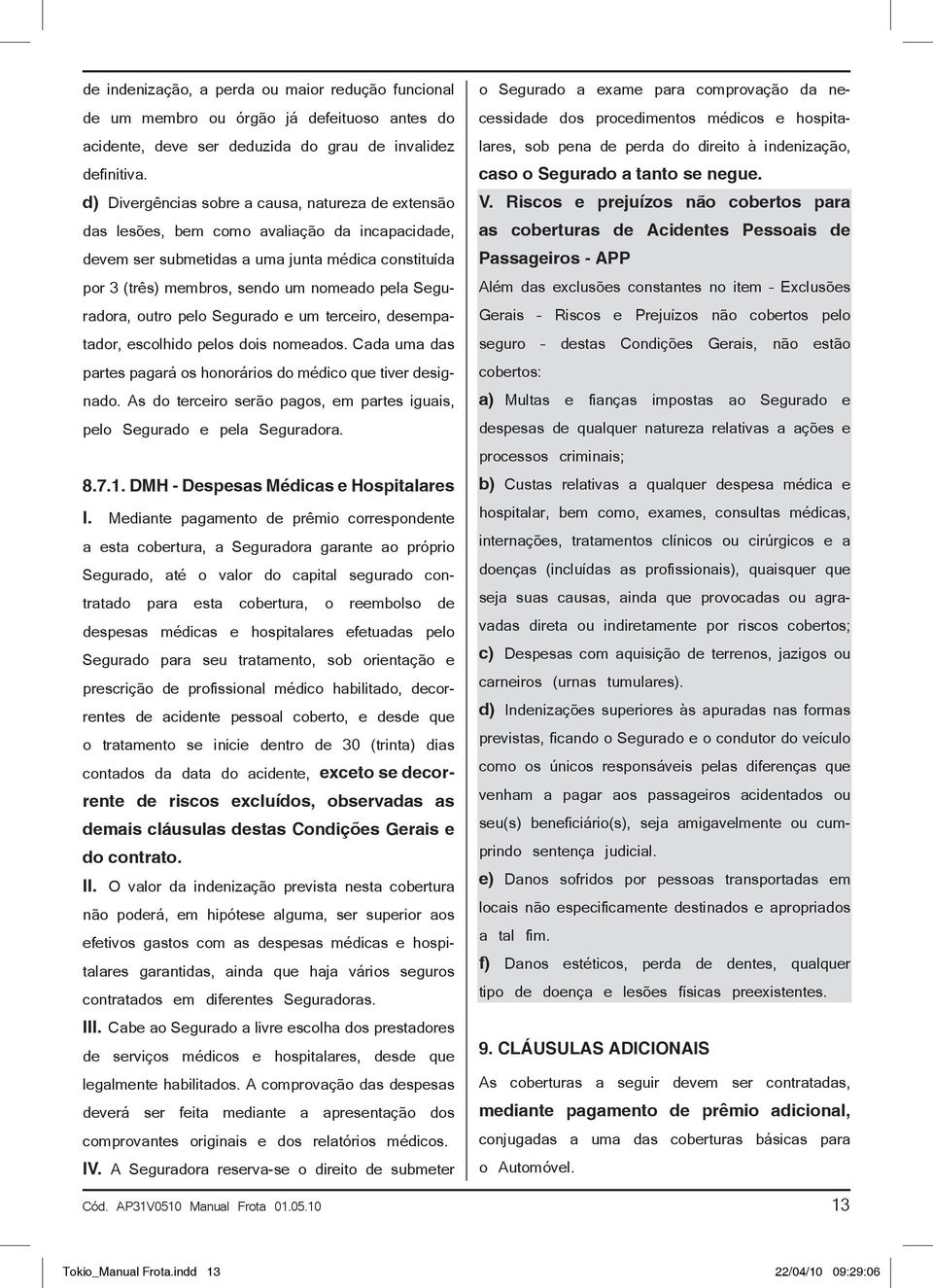 Seguradora, outro pelo Segurado e um terceiro, desempatador, escolhido pelos dois nomeados. Cada uma das partes pagará os honorários do médico que tiver designado.