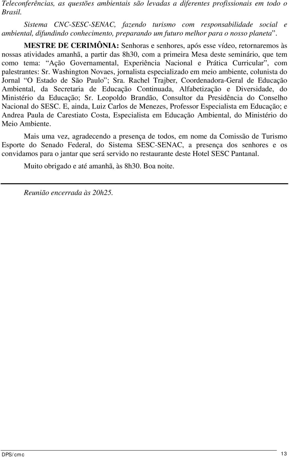 MESTRE DE CERIMÔNIA: Senhoras e senhores, após esse vídeo, retornaremos às nossas atividades amanhã, a partir das 8h30, com a primeira Mesa deste seminário, que tem como tema: Ação Governamental,