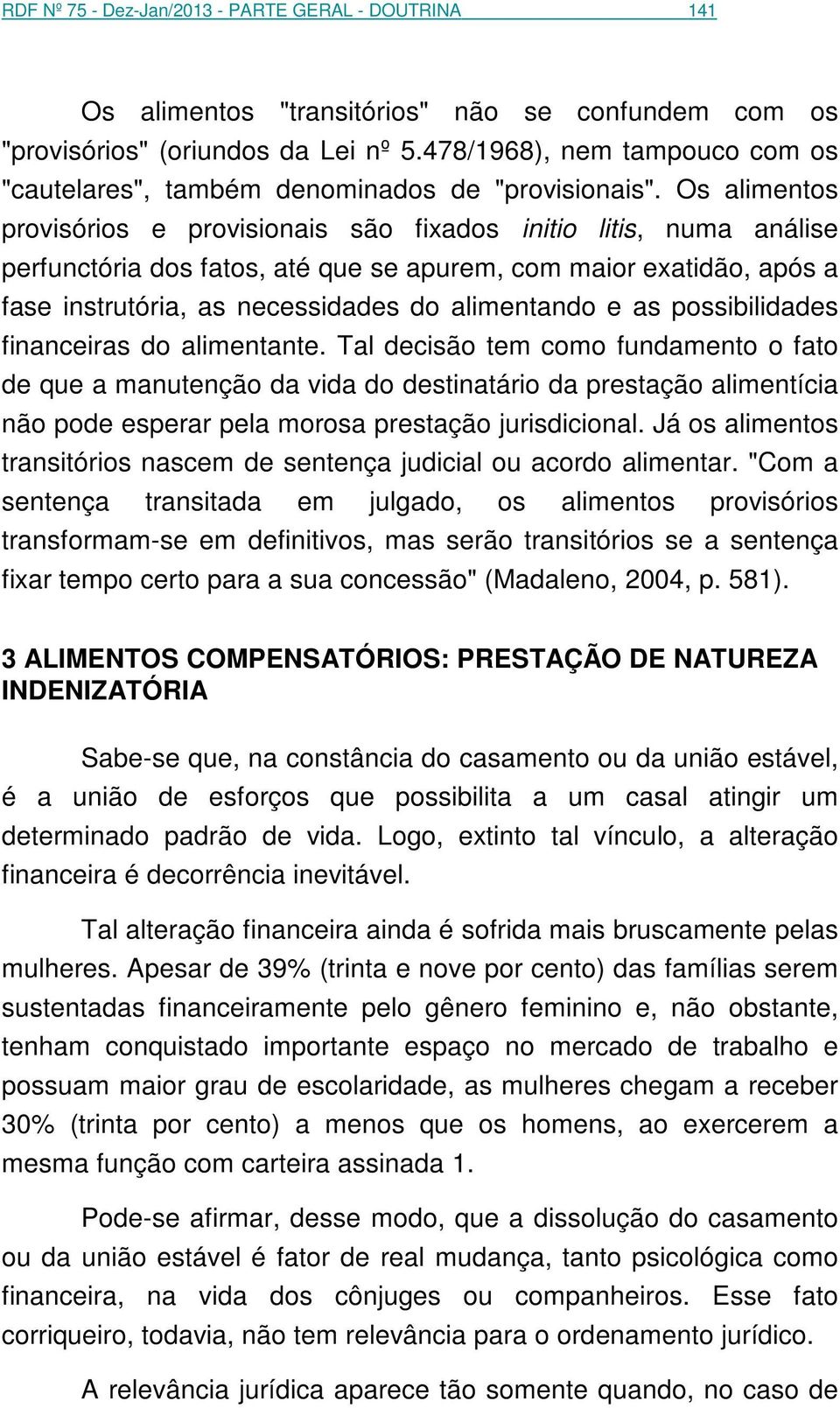 Os alimentos provisórios e provisionais são fixados initio litis, numa análise perfunctória dos fatos, até que se apurem, com maior exatidão, após a fase instrutória, as necessidades do alimentando e