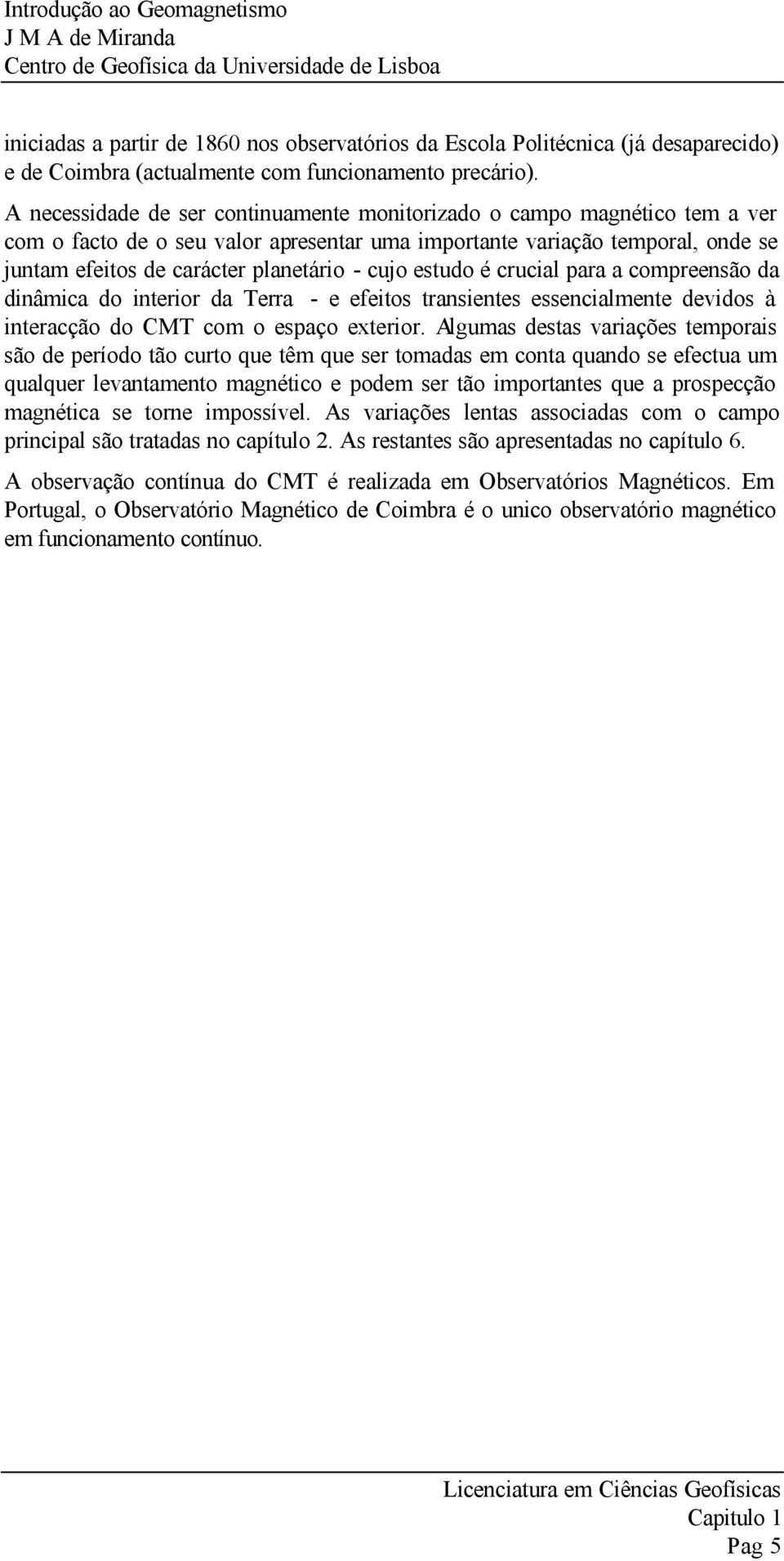 A necessidade de se continuamente monitoizado o campo magnético tem a ve com o facto de o seu valo apesenta uma impotante vaiação tempoal, onde se juntam efeitos de caácte planetáio - cujo estudo é