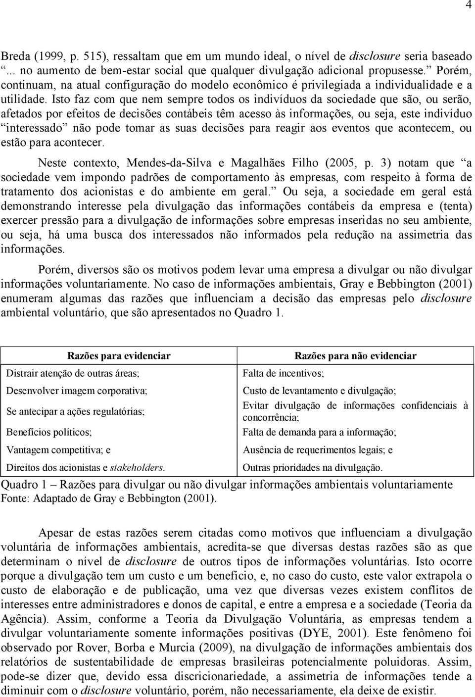 Isto faz com que nem sempre todos os indivíduos da sociedade que são, ou serão, afetados por efeitos de decisões contábeis têm acesso às informações, ou seja, este indivíduo interessado não pode