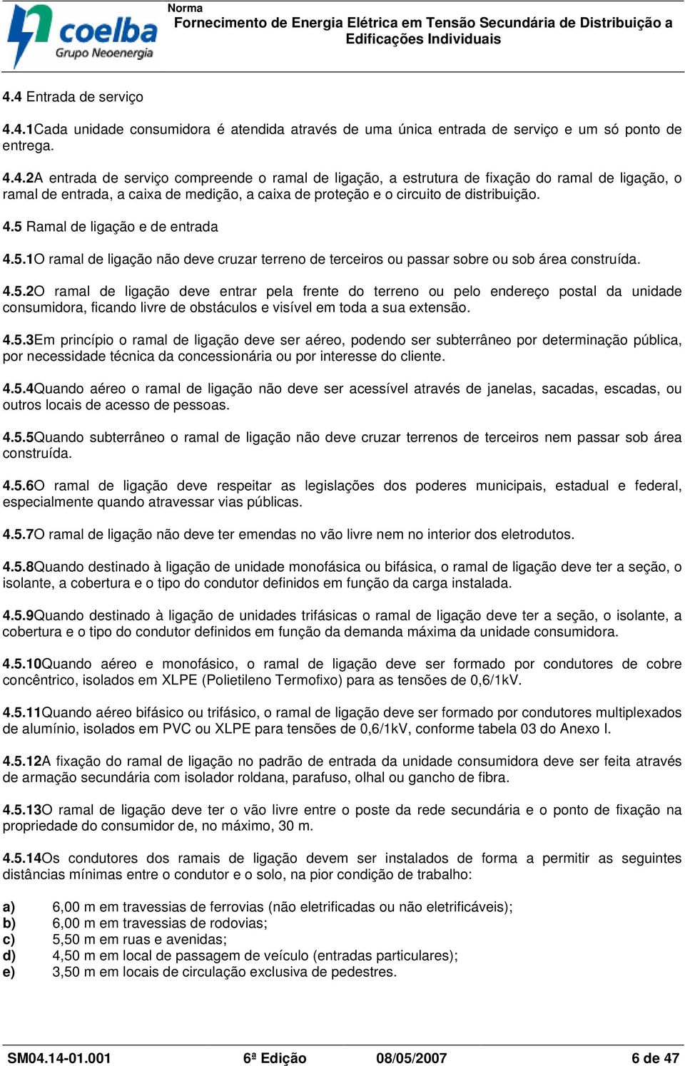 4.5.3Em princípio o ramal de ligação deve ser aéreo, podendo ser subterrâneo por determinação pública, por necessidade técnica da concessionária ou por interesse do cliente. 4.5.4Quando aéreo o ramal de ligação não deve ser acessível através de janelas, sacadas, escadas, ou outros locais de acesso de pessoas.