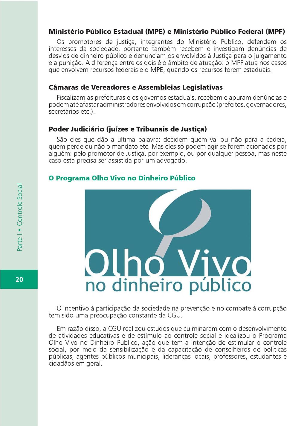 A diferença entre os dois é o âmbito de atuação: o MPF atua nos casos que envolvem recursos federais e o MPE, quando os recursos forem estaduais.