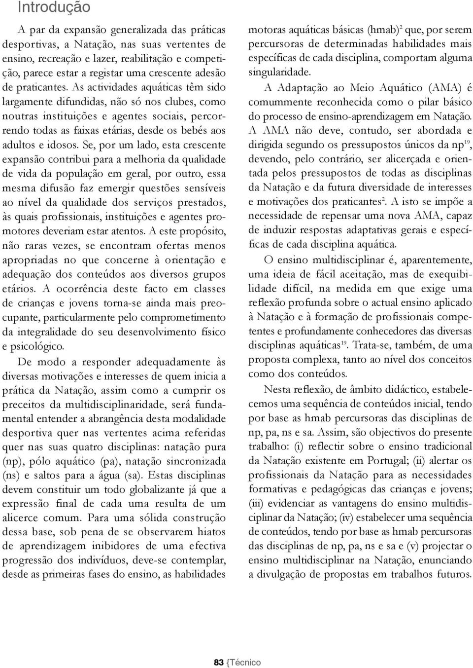 As actividades aquáticas têm sido largamente difundidas, não só nos clubes, como noutras instituições e agentes sociais, percorrendo todas as faixas etárias, desde os bebés aos adultos e idosos.