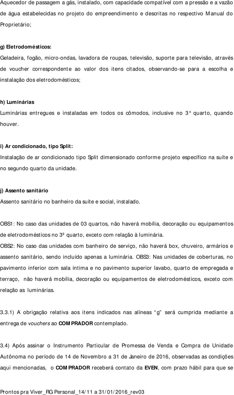 instalação dos eletrodomésticos; h) Luminárias Luminárias entregues e instaladas em todos os cômodos, inclusive no 3 quarto, quando houver.