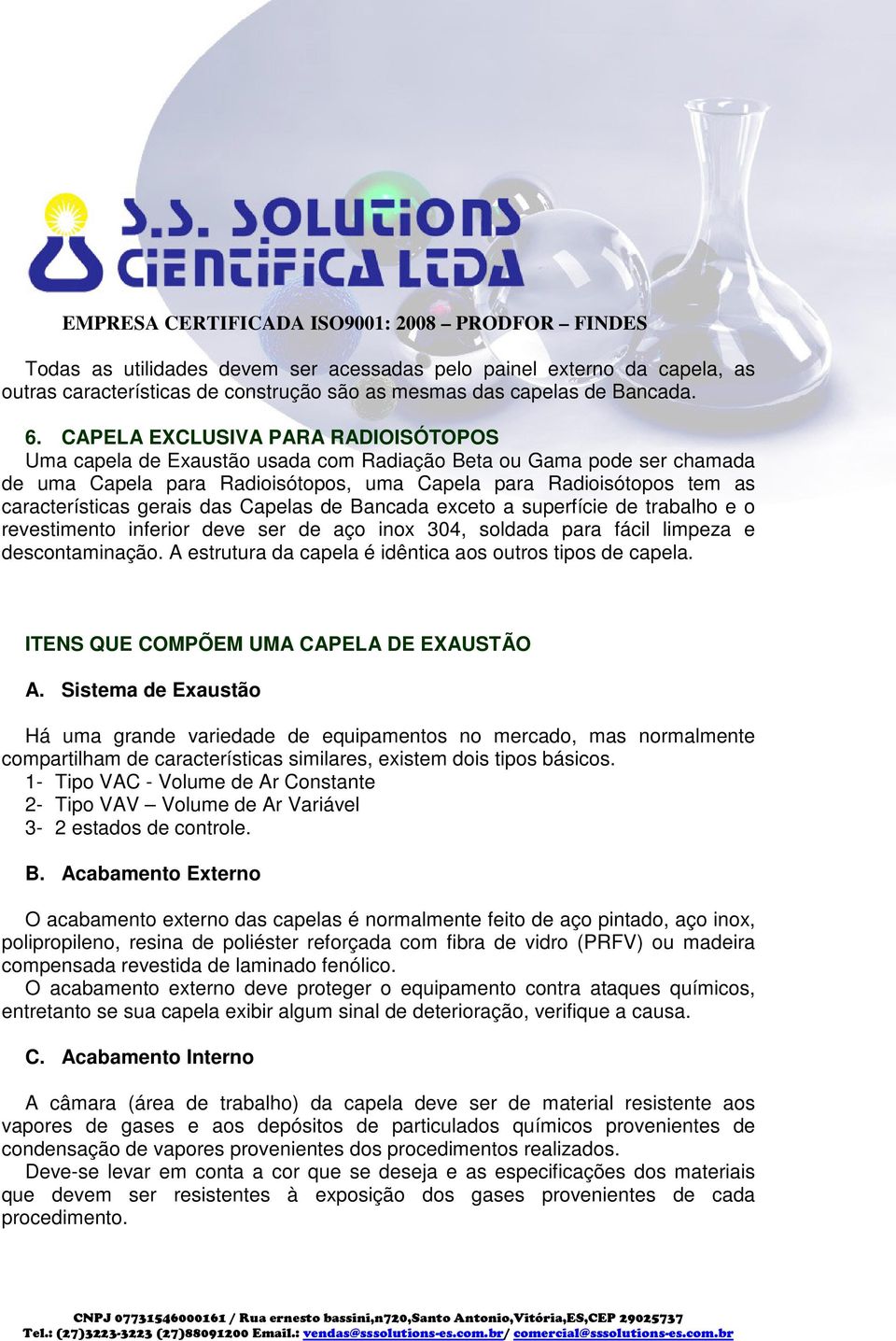 gerais das Capelas de Bancada exceto a superfície de trabalho e o revestimento inferior deve ser de aço inox 304, soldada para fácil limpeza e descontaminação.