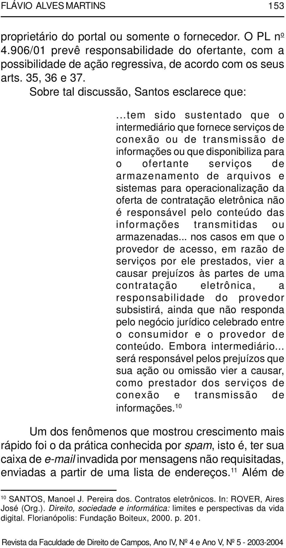 ..tem sido sustentado que o intermediário que fornece serviços de conexão ou de transmissão de informações ou que disponibiliza para o ofertante serviços de armazenamento de arquivos e sistemas para